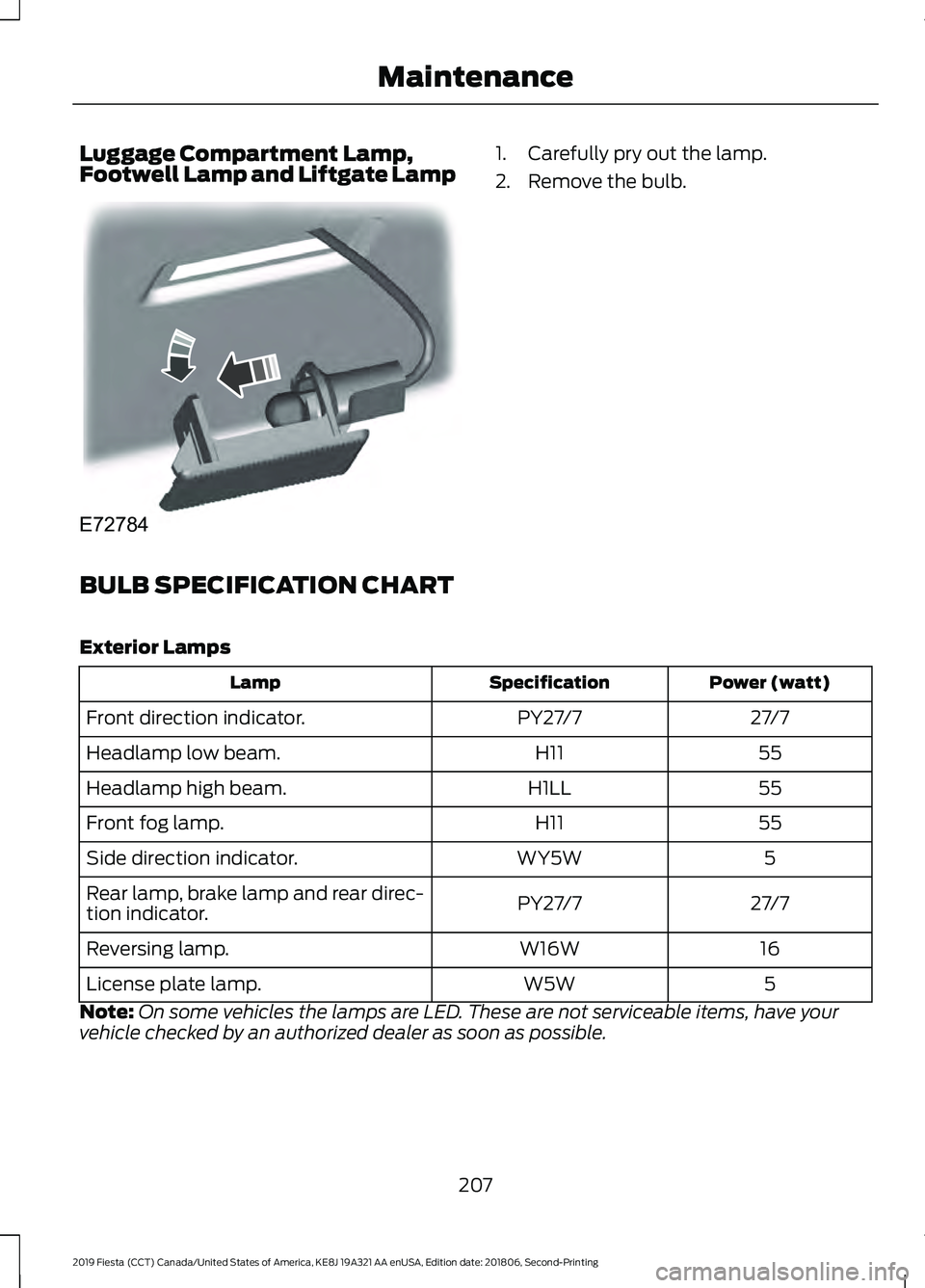 FORD FIESTA 2019  Owners Manual Luggage Compartment Lamp,
Footwell Lamp and Liftgate Lamp 1. Carefully pry out the lamp.
2. Remove the bulb.
BULB SPECIFICATION CHART
Exterior Lamps Power (watt)
Specification
Lamp
27/7
PY27/7
Front d