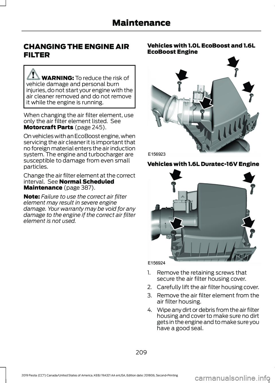 FORD FIESTA 2019  Owners Manual CHANGING THE ENGINE AIR
FILTER
WARNING: To reduce the risk of
vehicle damage and personal burn
injuries, do not start your engine with the
air cleaner removed and do not remove
it while the engine is 