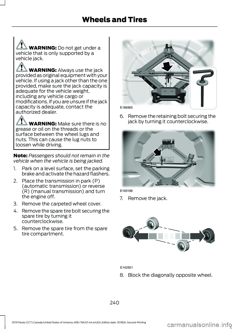 FORD FIESTA 2019  Owners Manual WARNING: Do not get under a
vehicle that is only supported by a
vehicle jack. WARNING: 
Always use the jack
provided as original equipment with your
vehicle. If using a jack other than the one
provide