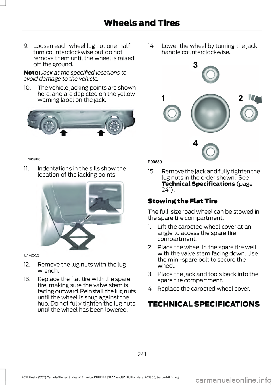 FORD FIESTA 2019  Owners Manual 9. Loosen each wheel lug nut one-half
turn counterclockwise but do not
remove them until the wheel is raised
off the ground.
Note: Jack at the specified locations to
avoid damage to the vehicle.
10. T