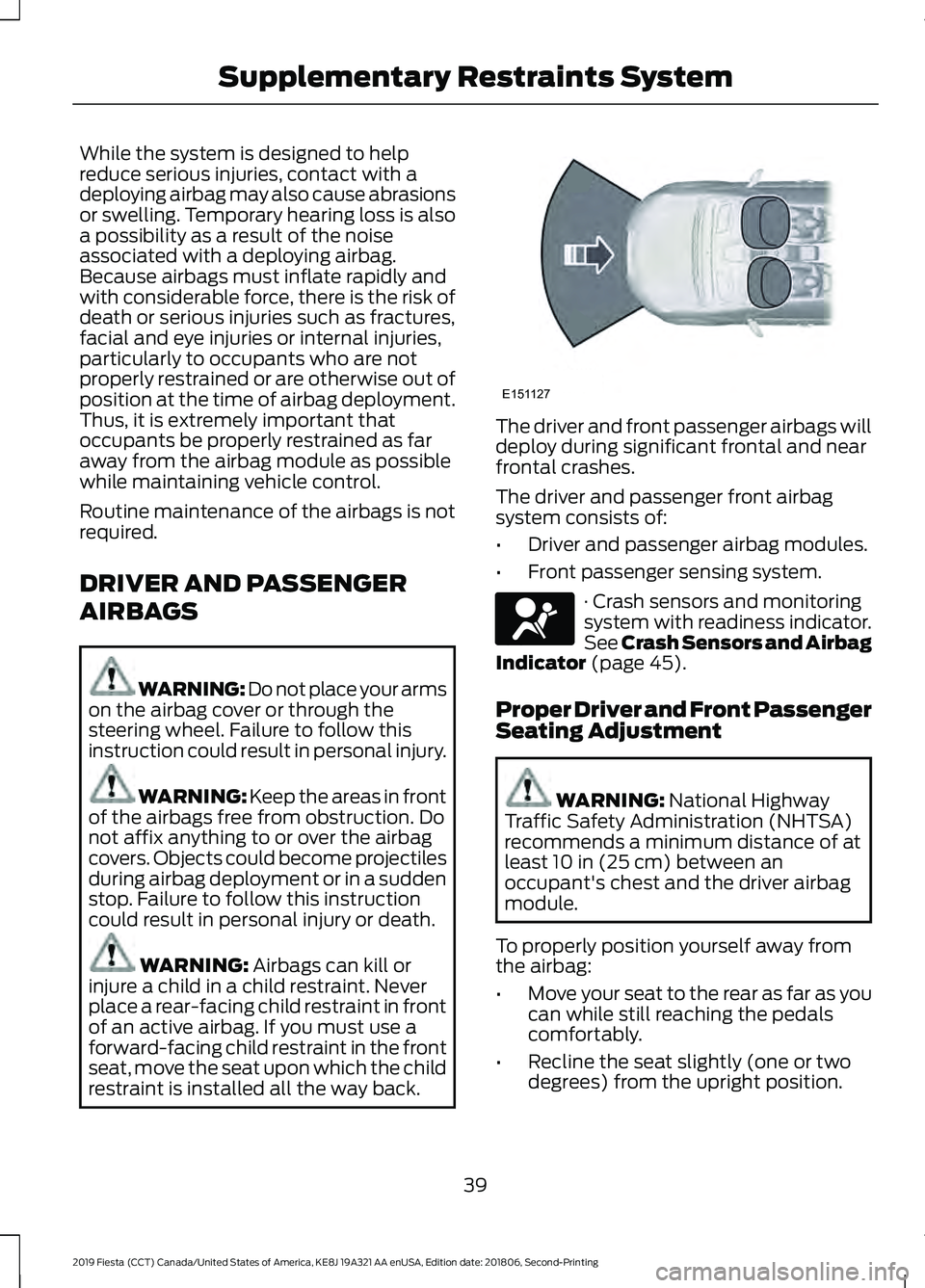 FORD FIESTA 2019  Owners Manual While the system is designed to help
reduce serious injuries, contact with a
deploying airbag may also cause abrasions
or swelling. Temporary hearing loss is also
a possibility as a result of the nois