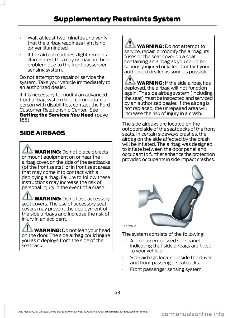 FORD FIESTA 2019  Owners Manual •
Wait at least two minutes and verify
that the airbag readiness light is no
longer illuminated.
• If the airbag readiness light remains
illuminated, this may or may not be a
problem due to the fr