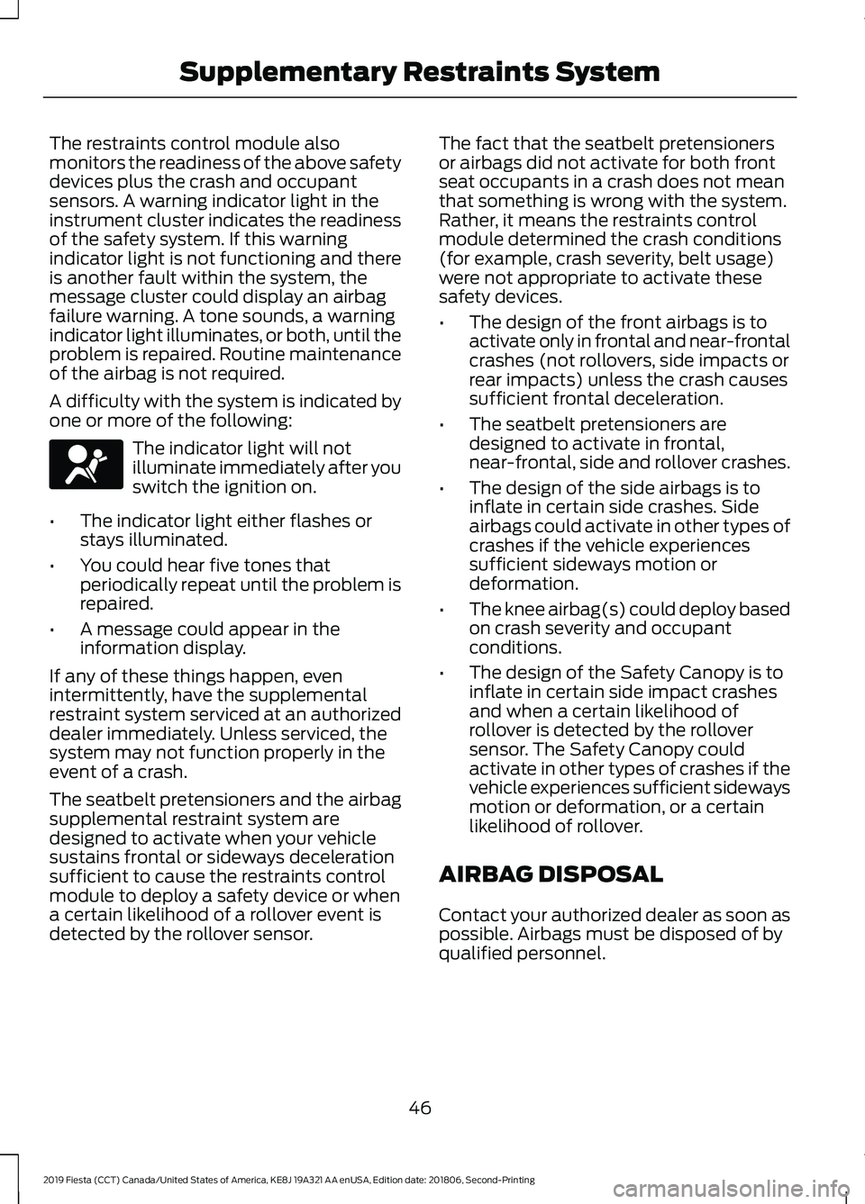 FORD FIESTA 2019 Owners Manual The restraints control module also
monitors the readiness of the above safety
devices plus the crash and occupant
sensors. A warning indicator light in the
instrument cluster indicates the readiness
o FORD FIESTA 2019 Owners Manual The restraints control module also
monitors the readiness of the above safety
devices plus the crash and occupant
sensors. A warning indicator light in the
instrument cluster indicates the readiness
o