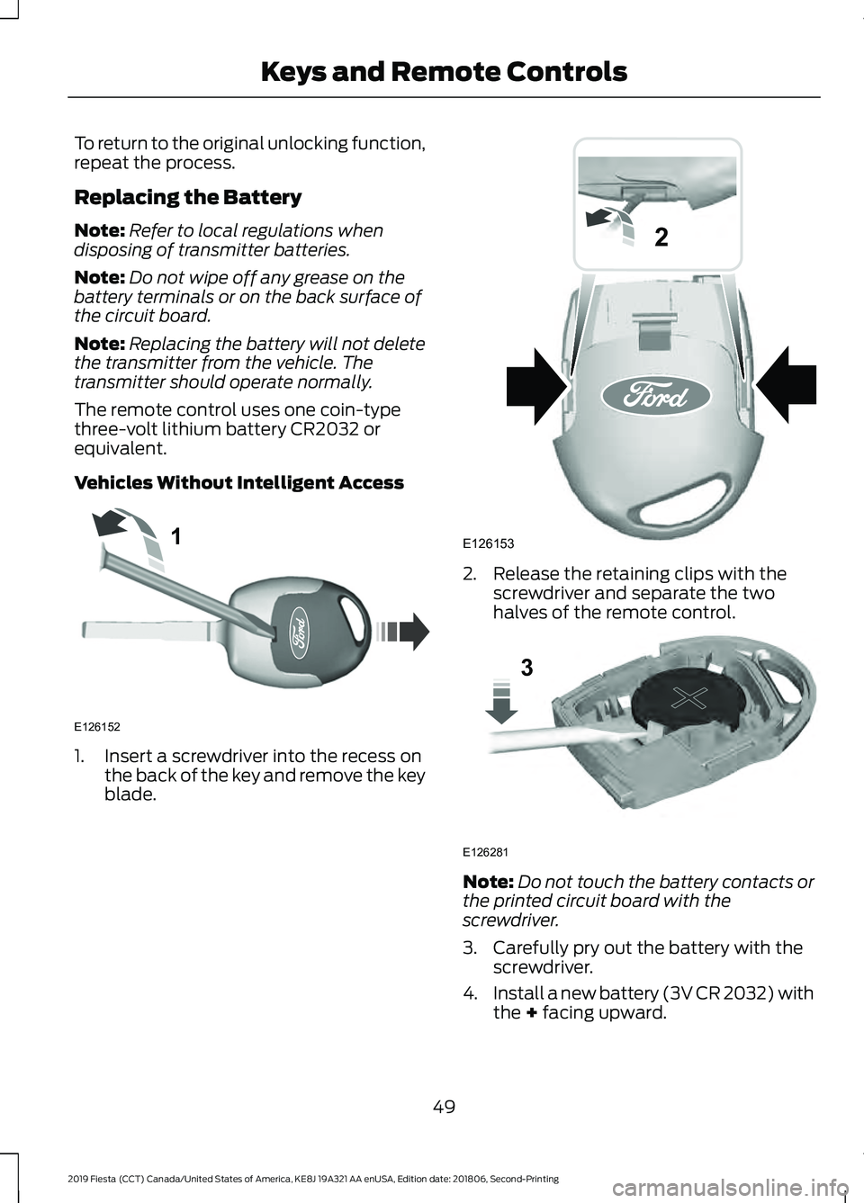 FORD FIESTA 2019 Workshop Manual To return to the original unlocking function,
repeat the process.
Replacing the Battery
Note:
Refer to local regulations when
disposing of transmitter batteries.
Note: Do not wipe off any grease on th FORD FIESTA 2019 Workshop Manual To return to the original unlocking function,
repeat the process.
Replacing the Battery
Note:
Refer to local regulations when
disposing of transmitter batteries.
Note: Do not wipe off any grease on th