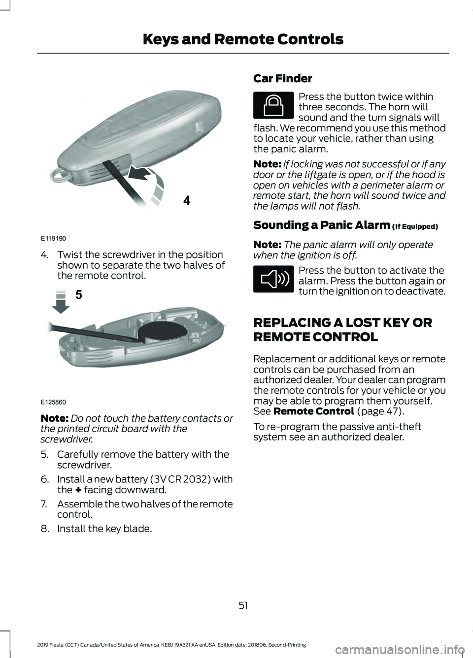 FORD FIESTA 2019  Owners Manual 4. Twist the screwdriver in the position
shown to separate the two halves of
the remote control. Note:
Do not touch the battery contacts or
the printed circuit board with the
screwdriver.
5. Carefully