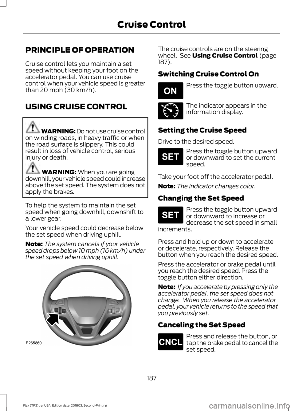 FORD FLEX 2019 Owners Manual PRINCIPLE OF OPERATION
Cruise control lets you maintain a set
speed without keeping your foot on the
accelerator pedal. You can use cruise
control when your vehicle speed is greater
than 20 mph (30 km FORD FLEX 2019 Owners Manual PRINCIPLE OF OPERATION
Cruise control lets you maintain a set
speed without keeping your foot on the
accelerator pedal. You can use cruise
control when your vehicle speed is greater
than 20 mph (30 km