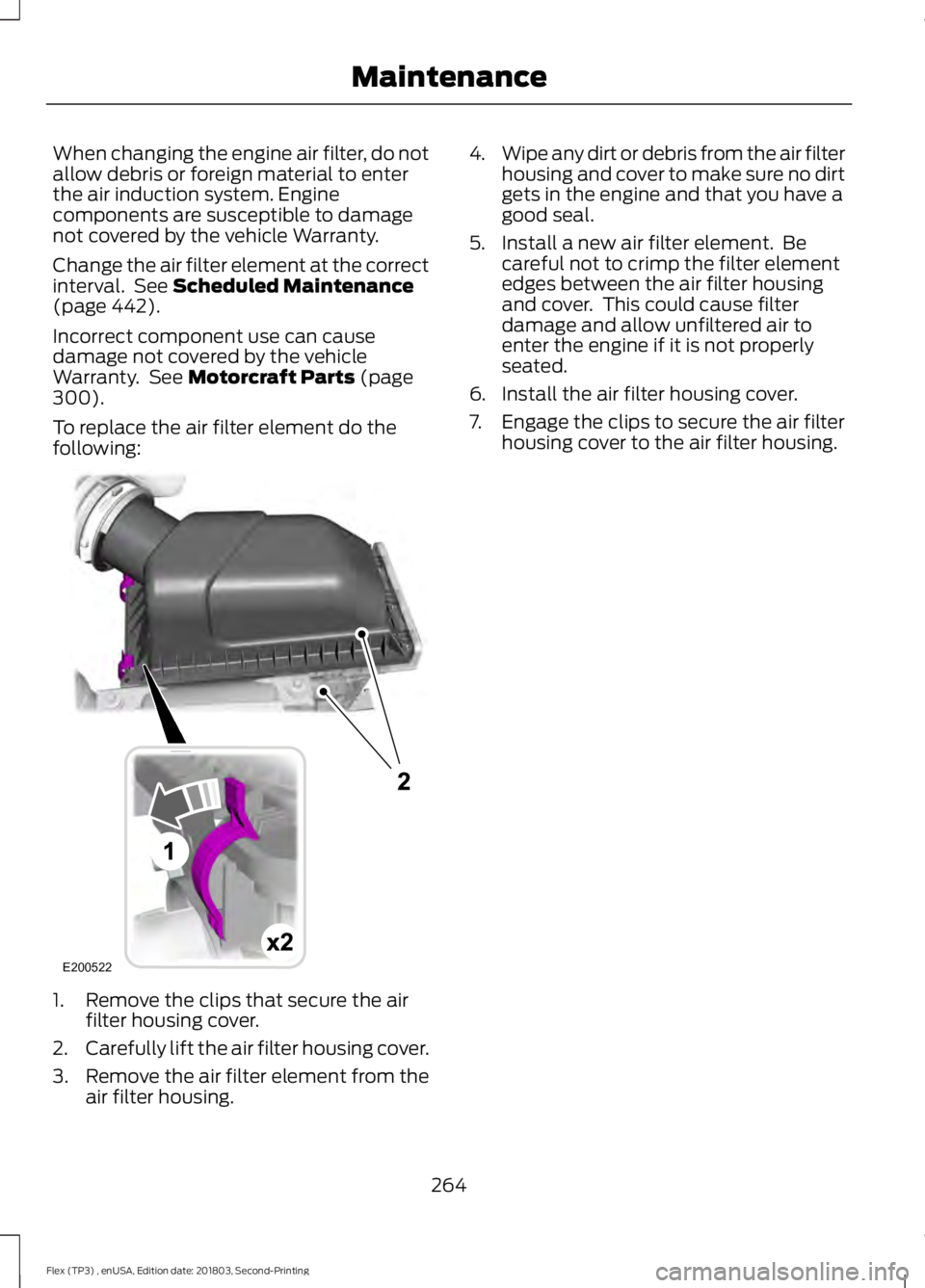 FORD FLEX 2019  Owners Manual When changing the engine air filter, do not
allow debris or foreign material to enter
the air induction system. Engine
components are susceptible to damage
not covered by the vehicle Warranty.
Change 