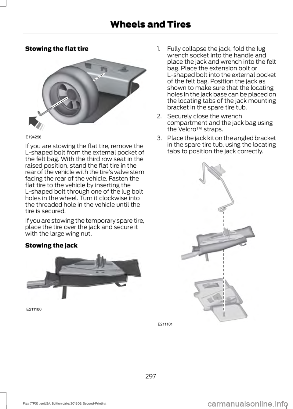 FORD FLEX 2019 Owners Manual Stowing the flat tire
If you are stowing the flat tire, remove the
L-shaped bolt from the external pocket of
the felt bag. With the third row seat in the
raised position, stand the flat tire in the
re FORD FLEX 2019 Owners Manual Stowing the flat tire
If you are stowing the flat tire, remove the
L-shaped bolt from the external pocket of
the felt bag. With the third row seat in the
raised position, stand the flat tire in the
re