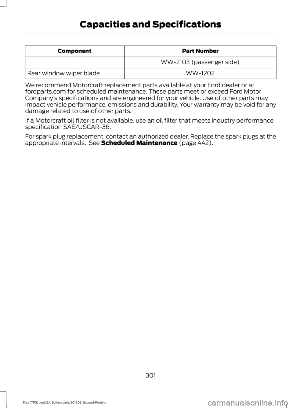 FORD FLEX 2019 Owners Manual Part Number
Component
WW-2103 (passenger side)WW-1202
Rear window wiper blade
We recommend Motorcraft replacement parts available at your Ford dealer or at
fordparts.com for scheduled maintenance. The FORD FLEX 2019 Owners Manual Part Number
Component
WW-2103 (passenger side)WW-1202
Rear window wiper blade
We recommend Motorcraft replacement parts available at your Ford dealer or at
fordparts.com for scheduled maintenance. The