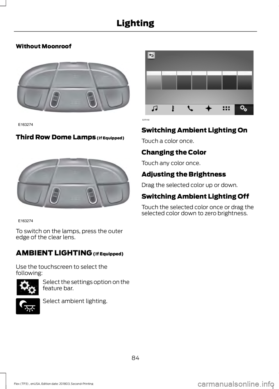 FORD FLEX 2019 Manual Online Without Moonroof
Third Row Dome Lamps (If Equipped)
To switch on the lamps, press the outer
edge of the clear lens.
AMBIENT LIGHTING
(If Equipped)
Use the touchscreen to select the
following: Select FORD FLEX 2019 Manual Online Without Moonroof
Third Row Dome Lamps (If Equipped)
To switch on the lamps, press the outer
edge of the clear lens.
AMBIENT LIGHTING
(If Equipped)
Use the touchscreen to select the
following: Select