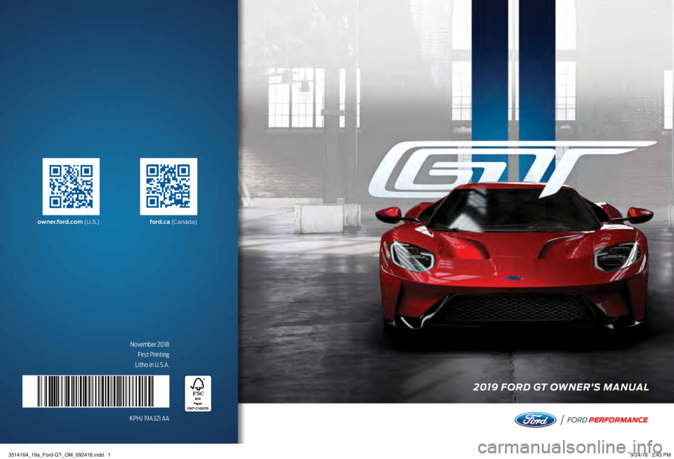 FORD GT 2019 Owners Manual 2019 FORD GT OWNER’S MANUAL
PERFORMANCE
F ORD
November 2018
First Printing
Litho in U.S.A.
KPHJ 19A321 AA
owner.ford.com (U . S .)ford.ca (C a n a d a)
3514164_19a_Ford-GT_OM_092418.indd 19/24/18 FORD GT 2019 Owners Manual 2019 FORD GT OWNER’S MANUAL
PERFORMANCE
F ORD
November 2018
First Printing
Litho in U.S.A.
KPHJ 19A321 AA
owner.ford.com (U . S .)ford.ca (C a n a d a)
3514164_19a_Ford-GT_OM_092418.indd 19/24/18