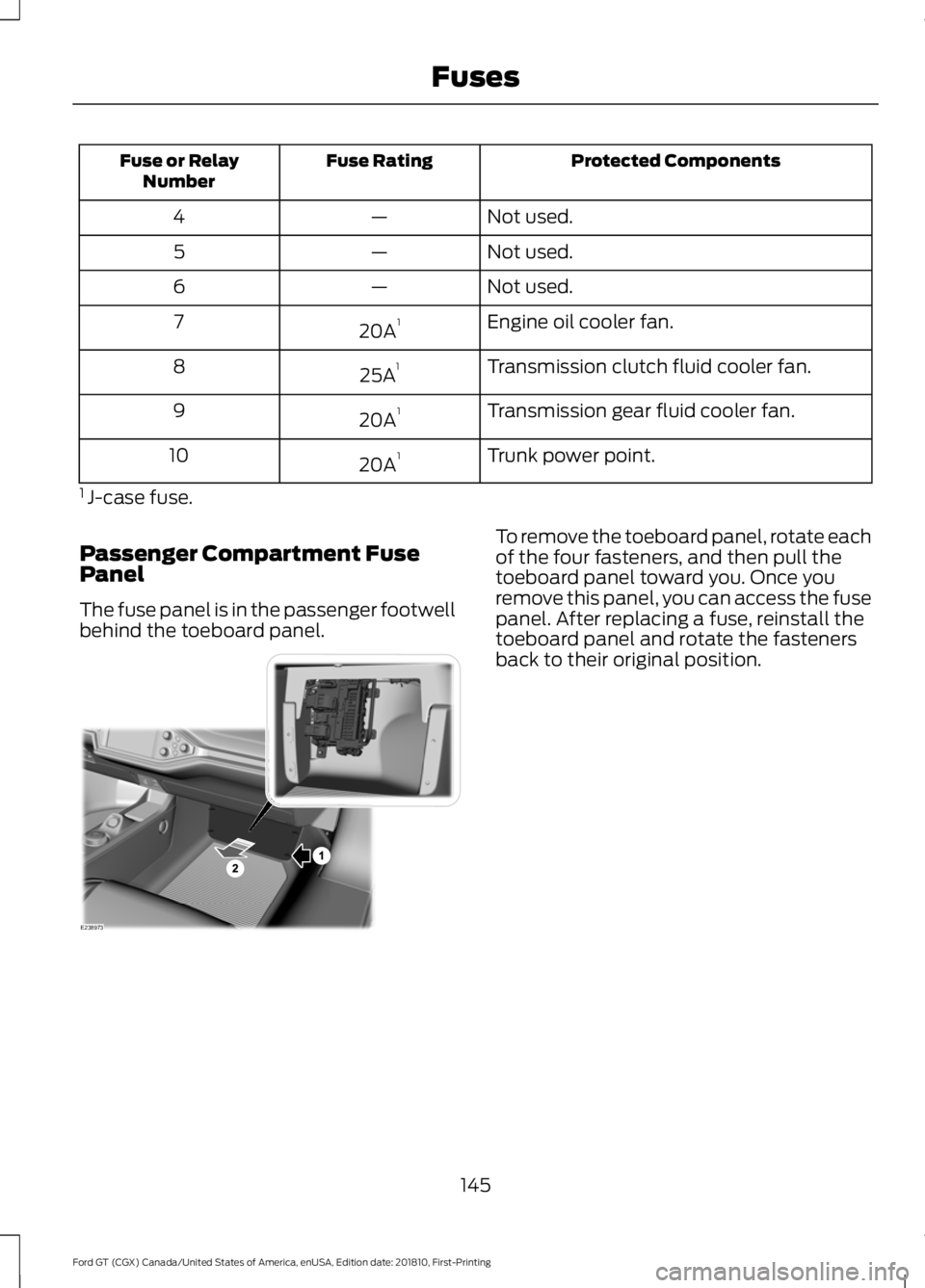 FORD GT 2019 Owners Manual Protected Components
Fuse Rating
Fuse or Relay
Number
Not used.
—
4
Not used.
—
5
Not used.
—
6
Engine oil cooler fan.
20A 1
7
Transmission clutch fluid cooler fan.
25A 1
8
Transmission gear flu FORD GT 2019 Owners Manual Protected Components
Fuse Rating
Fuse or Relay
Number
Not used.
—
4
Not used.
—
5
Not used.
—
6
Engine oil cooler fan.
20A 1
7
Transmission clutch fluid cooler fan.
25A 1
8
Transmission gear flu