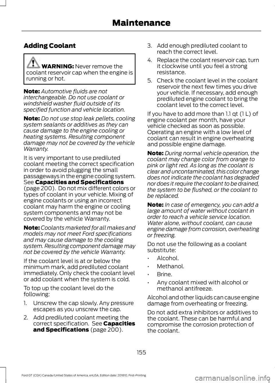 FORD GT 2019  Owners Manual Adding Coolant
WARNING: Never remove the
coolant reservoir cap when the engine is
running or hot.
Note: Automotive fluids are not
interchangeable. Do not use coolant or
windshield washer fluid outside