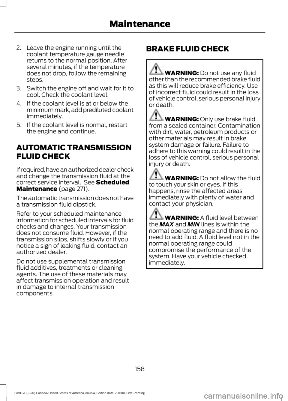 FORD GT 2019  Owners Manual 2. Leave the engine running until the
coolant temperature gauge needle
returns to the normal position. After
several minutes, if the temperature
does not drop, follow the remaining
steps.
3. Switch th