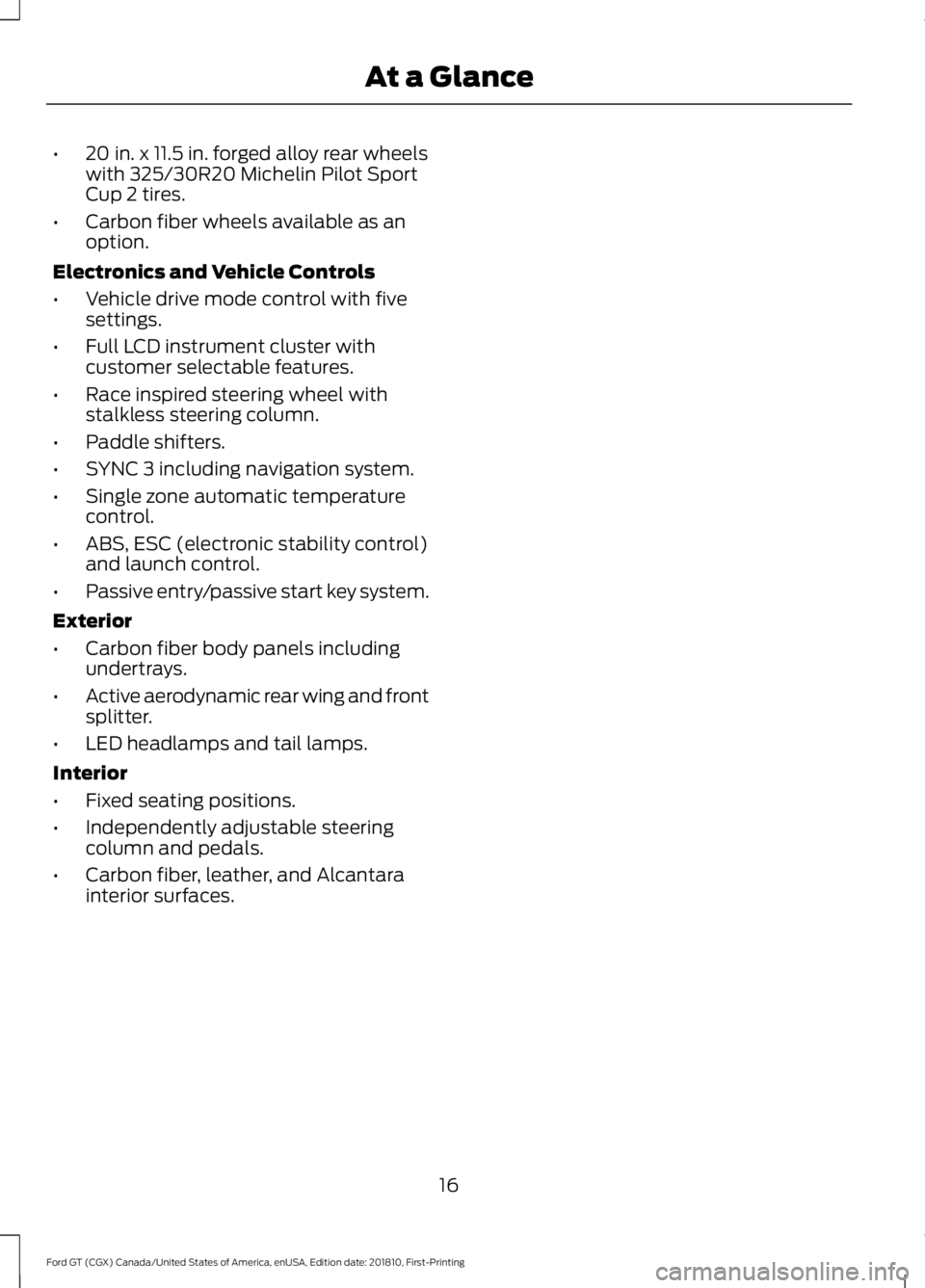 FORD GT 2019  Owners Manual •
20 in. x 11.5 in. forged alloy rear wheels
with 325/30R20 Michelin Pilot Sport
Cup 2 tires.
• Carbon fiber wheels available as an
option.
Electronics and Vehicle Controls
• Vehicle drive mode 