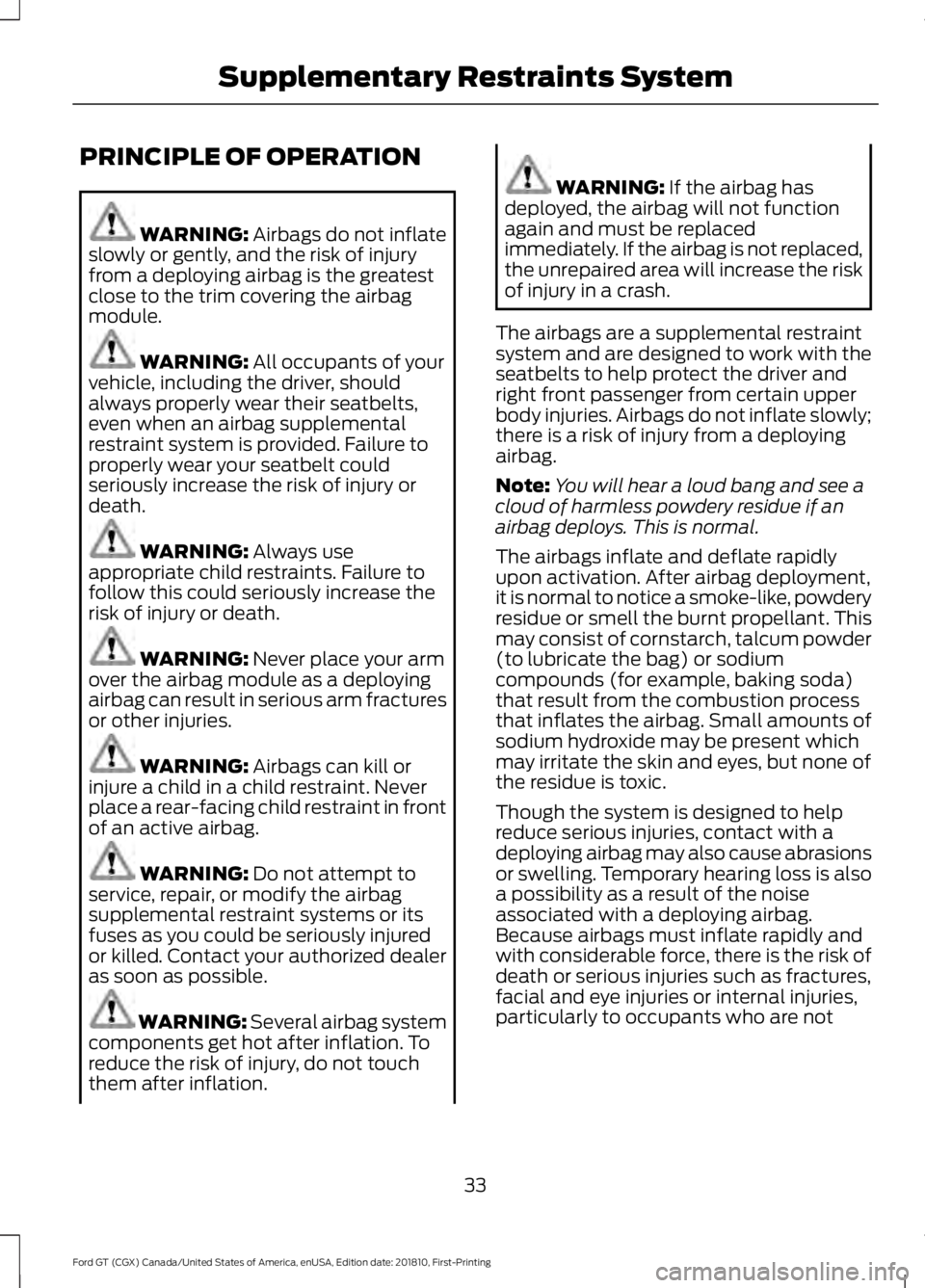 FORD GT 2019 Owners Guide PRINCIPLE OF OPERATION
WARNING: Airbags do not inflate
slowly or gently, and the risk of injury
from a deploying airbag is the greatest
close to the trim covering the airbag
module. WARNING:
All occu FORD GT 2019 Owners Guide PRINCIPLE OF OPERATION
WARNING: Airbags do not inflate
slowly or gently, and the risk of injury
from a deploying airbag is the greatest
close to the trim covering the airbag
module. WARNING:
All occu