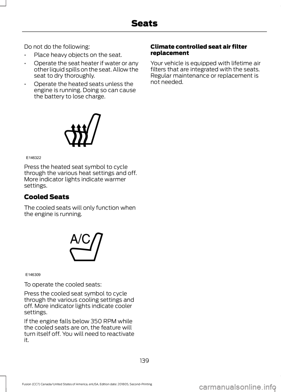 FORD FUSION 2019 Owners Manual Do not do the following:
•
Place heavy objects on the seat.
• Operate the seat heater if water or any
other liquid spills on the seat. Allow the
seat to dry thoroughly.
• Operate the heated seat FORD FUSION 2019 Owners Manual Do not do the following:
•
Place heavy objects on the seat.
• Operate the seat heater if water or any
other liquid spills on the seat. Allow the
seat to dry thoroughly.
• Operate the heated seat