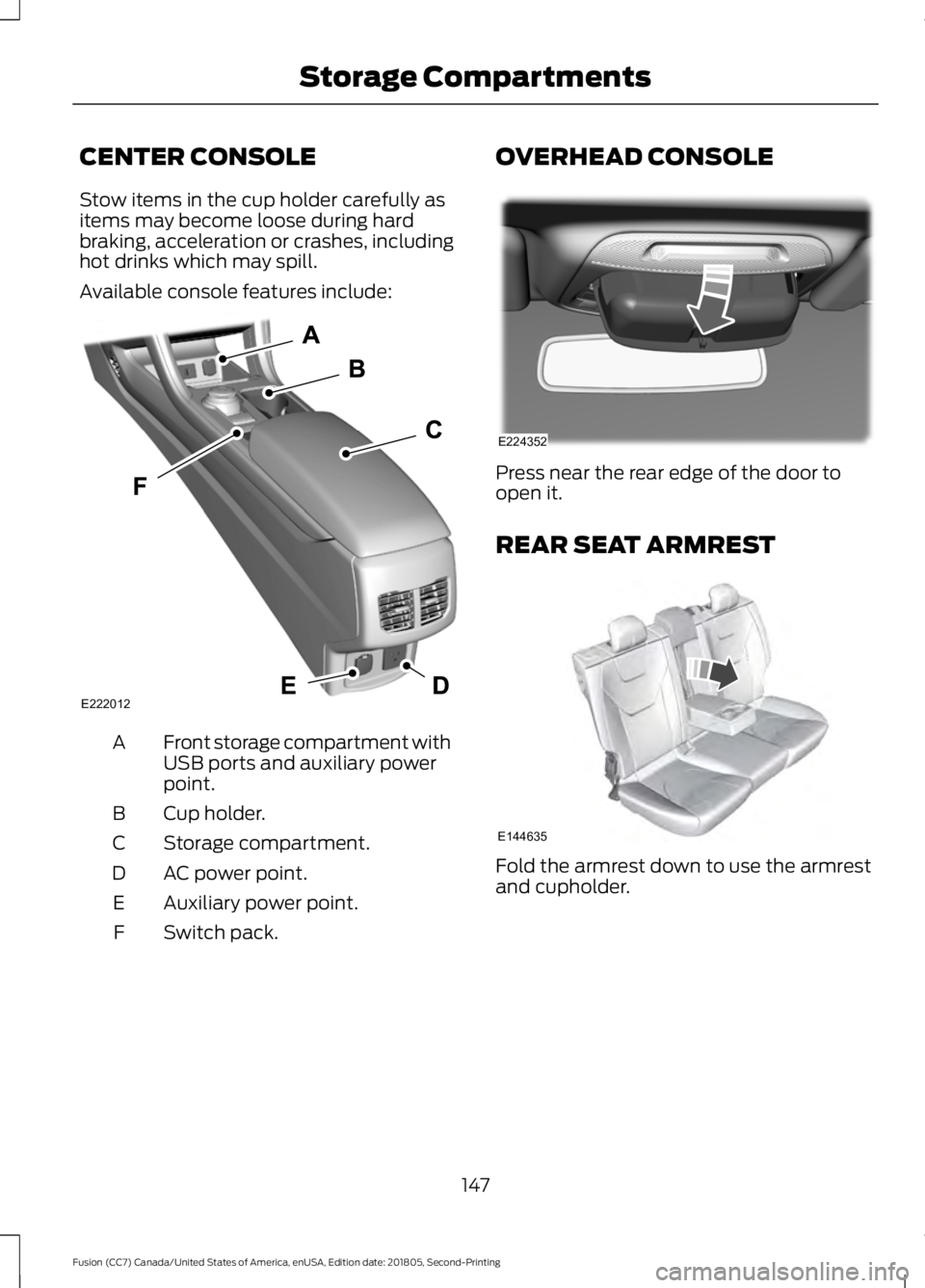 FORD FUSION 2019  Owners Manual CENTER CONSOLE
Stow items in the cup holder carefully as
items may become loose during hard
braking, acceleration or crashes, including
hot drinks which may spill.
Available console features include:
