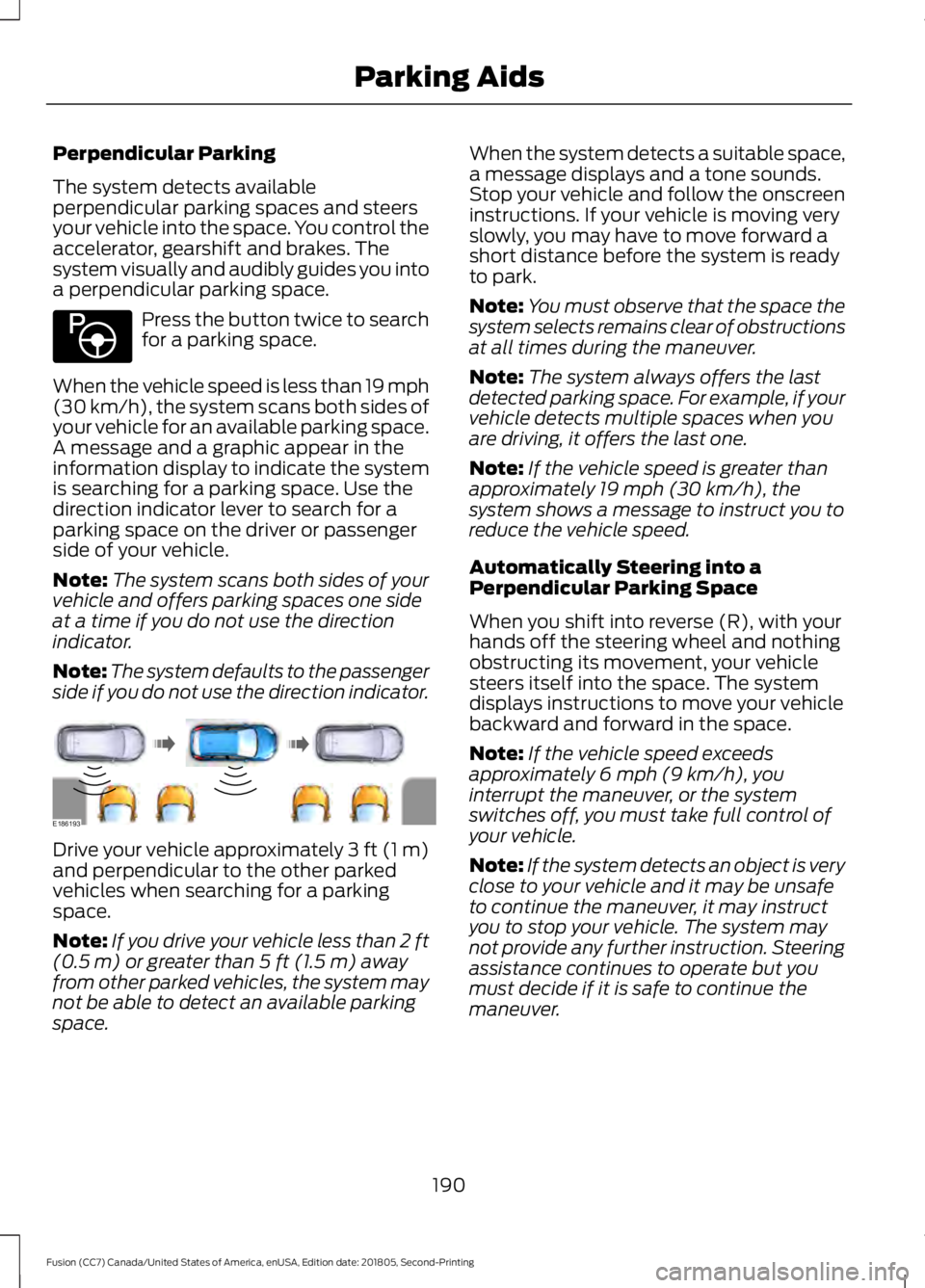 FORD FUSION 2019 Owners Manual Perpendicular Parking
The system detects available
perpendicular parking spaces and steers
your vehicle into the space. You control the
accelerator, gearshift and brakes. The
system visually and audib FORD FUSION 2019 Owners Manual Perpendicular Parking
The system detects available
perpendicular parking spaces and steers
your vehicle into the space. You control the
accelerator, gearshift and brakes. The
system visually and audib