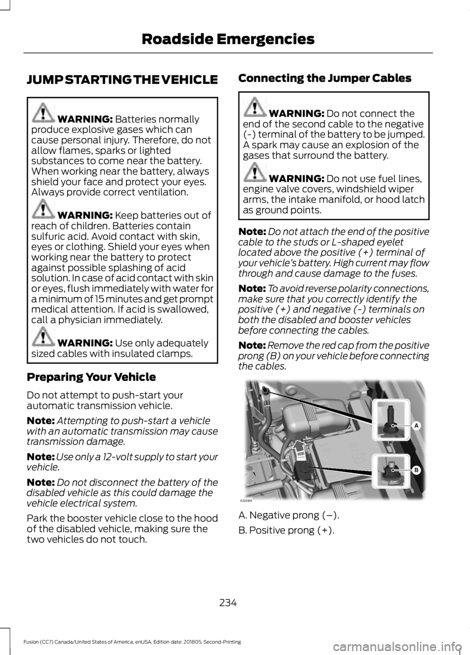 FORD FUSION 2019  Owners Manual JUMP STARTING THE VEHICLE
WARNING: Batteries normally
produce explosive gases which can
cause personal injury. Therefore, do not
allow flames, sparks or lighted
substances to come near the battery.
Wh