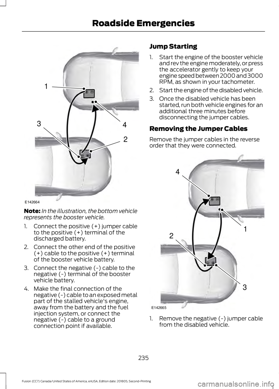 FORD FUSION 2019 Owners Manual Note:
In the illustration, the bottom vehicle
represents the booster vehicle.
1. Connect the positive (+) jumper cable
to the positive (+) terminal of the
discharged battery.
2. Connect the other end FORD FUSION 2019 Owners Manual Note:
In the illustration, the bottom vehicle
represents the booster vehicle.
1. Connect the positive (+) jumper cable
to the positive (+) terminal of the
discharged battery.
2. Connect the other end