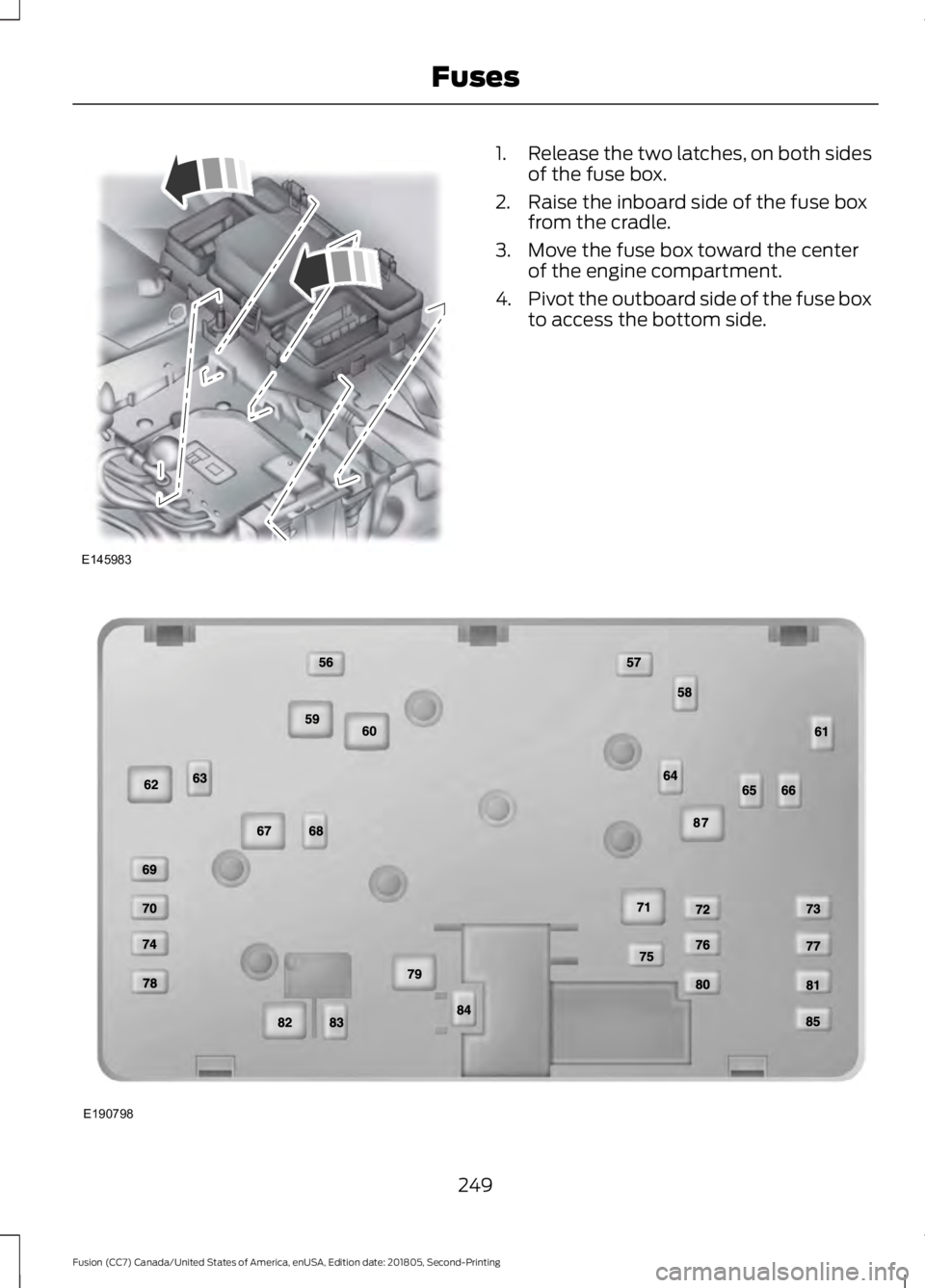 FORD FUSION 2019  Owners Manual 1.
Release the two latches, on both sides
of the fuse box.
2. Raise the inboard side of the fuse box from the cradle.
3. Move the fuse box toward the center of the engine compartment.
4. Pivot the out