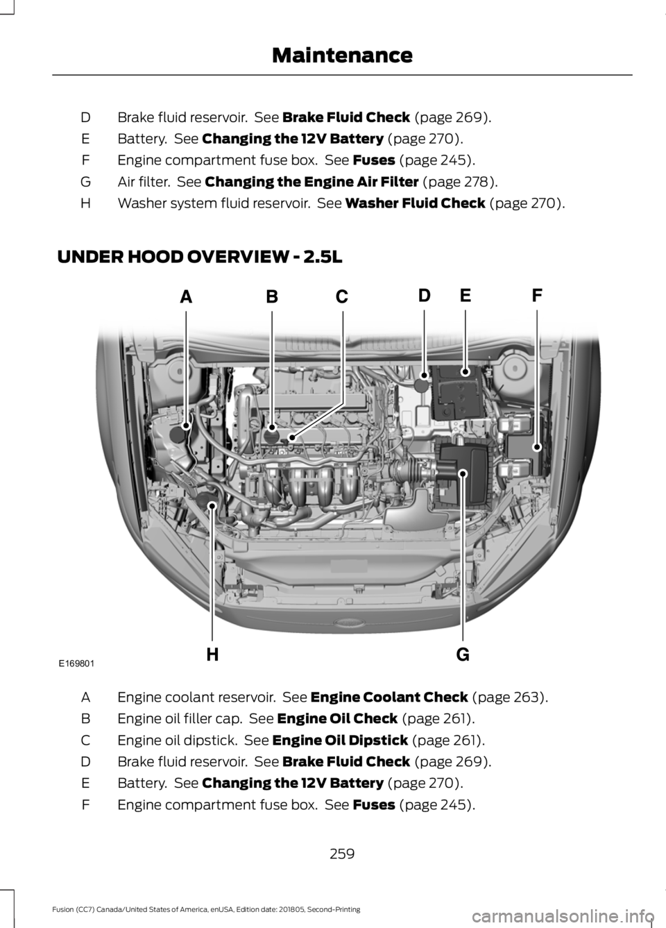 FORD FUSION 2019  Owners Manual Brake fluid reservoir.  See Brake Fluid Check (page 269).
D
Battery.  See 
Changing the 12V Battery (page 270).
E
Engine compartment fuse box.  See 
Fuses (page 245).
F
Air filter.  See 
Changing the 