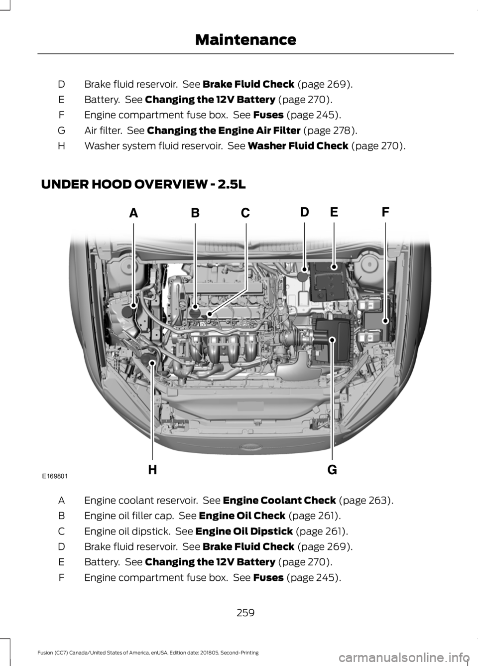 FORD FUSION 2019 Owners Manual Brake fluid reservoir. See Brake Fluid Check (page 269).
D
Battery. See
Changing the 12V Battery (page 270).
E
Engine compartment fuse box. See
Fuses (page 245).
F
Air filter. See
Changing the FORD FUSION 2019 Owners Manual Brake fluid reservoir. See Brake Fluid Check (page 269).
D
Battery. See
Changing the 12V Battery (page 270).
E
Engine compartment fuse box. See
Fuses (page 245).
F
Air filter. See
Changing the