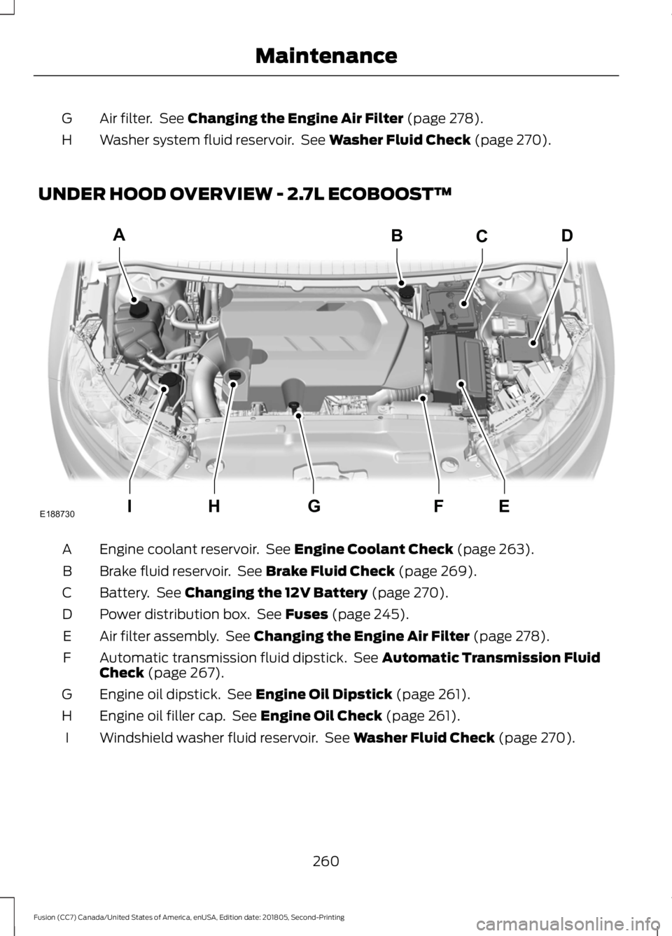 FORD FUSION 2019  Owners Manual Air filter.  See Changing the Engine Air Filter (page 278).
G
Washer system fluid reservoir.  See 
Washer Fluid Check (page 270).
H
UNDER HOOD OVERVIEW - 2.7L ECOBOOST™ Engine coolant reservoir.  Se
