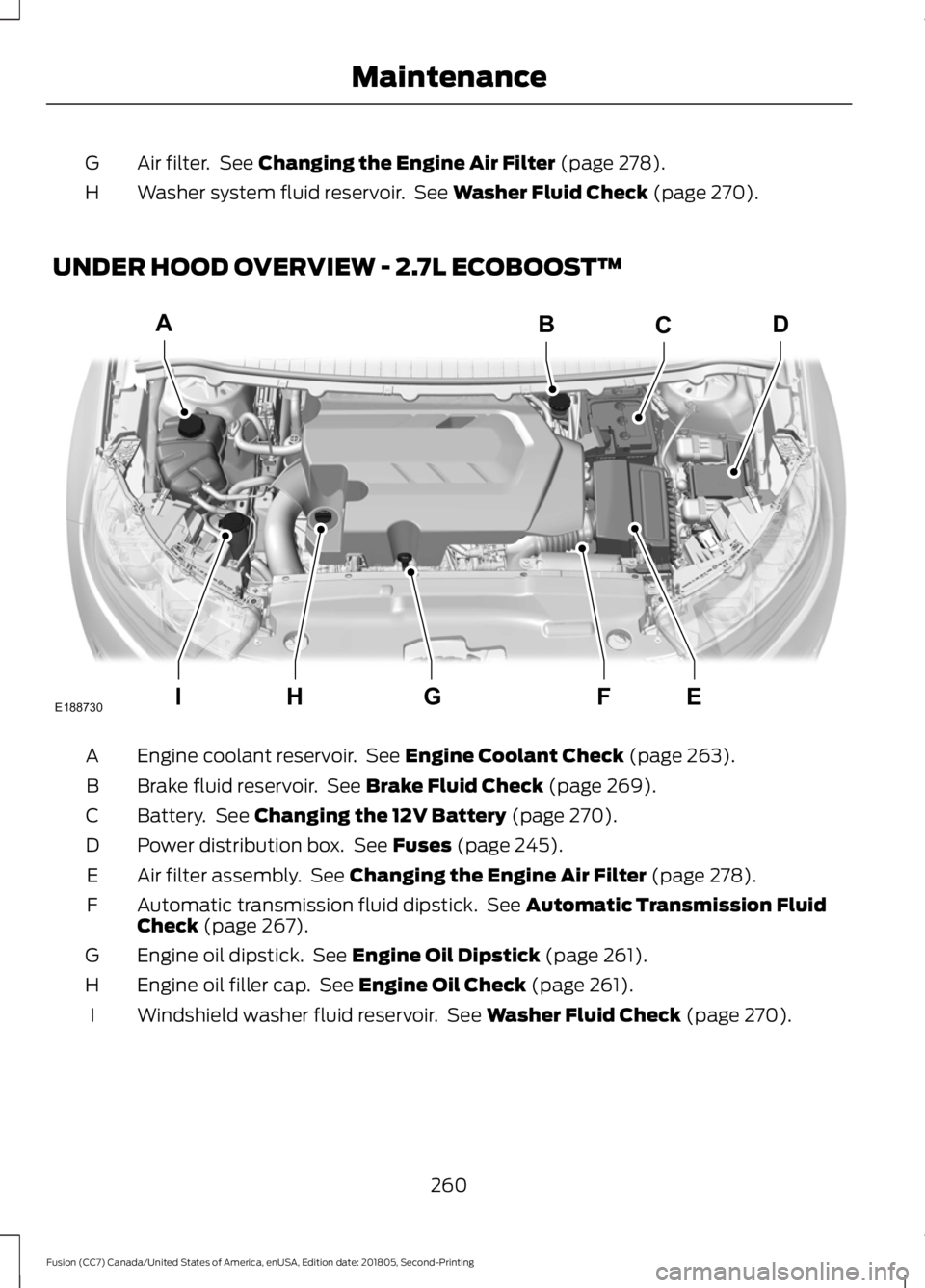FORD FUSION 2019 Owners Manual Air filter. See Changing the Engine Air Filter (page 278).
G
Washer system fluid reservoir. See
Washer Fluid Check (page 270).
H
UNDER HOOD OVERVIEW - 2.7L ECOBOOST™ Engine coolant reservoir. Se FORD FUSION 2019 Owners Manual Air filter. See Changing the Engine Air Filter (page 278).
G
Washer system fluid reservoir. See
Washer Fluid Check (page 270).
H
UNDER HOOD OVERVIEW - 2.7L ECOBOOST™ Engine coolant reservoir. Se
