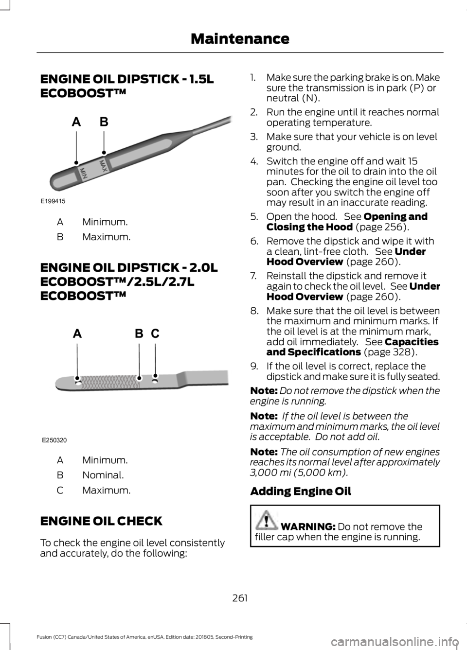 FORD FUSION 2019 Owners Manual ENGINE OIL DIPSTICK - 1.5L
ECOBOOST™
Minimum.
A
Maximum.
B
ENGINE OIL DIPSTICK - 2.0L
ECOBOOST™/2.5L/2.7L
ECOBOOST™ Minimum.
A
Nominal.
B
Maximum.
C
ENGINE OIL CHECK
To check the engine oil leve FORD FUSION 2019 Owners Manual ENGINE OIL DIPSTICK - 1.5L
ECOBOOST™
Minimum.
A
Maximum.
B
ENGINE OIL DIPSTICK - 2.0L
ECOBOOST™/2.5L/2.7L
ECOBOOST™ Minimum.
A
Nominal.
B
Maximum.
C
ENGINE OIL CHECK
To check the engine oil leve