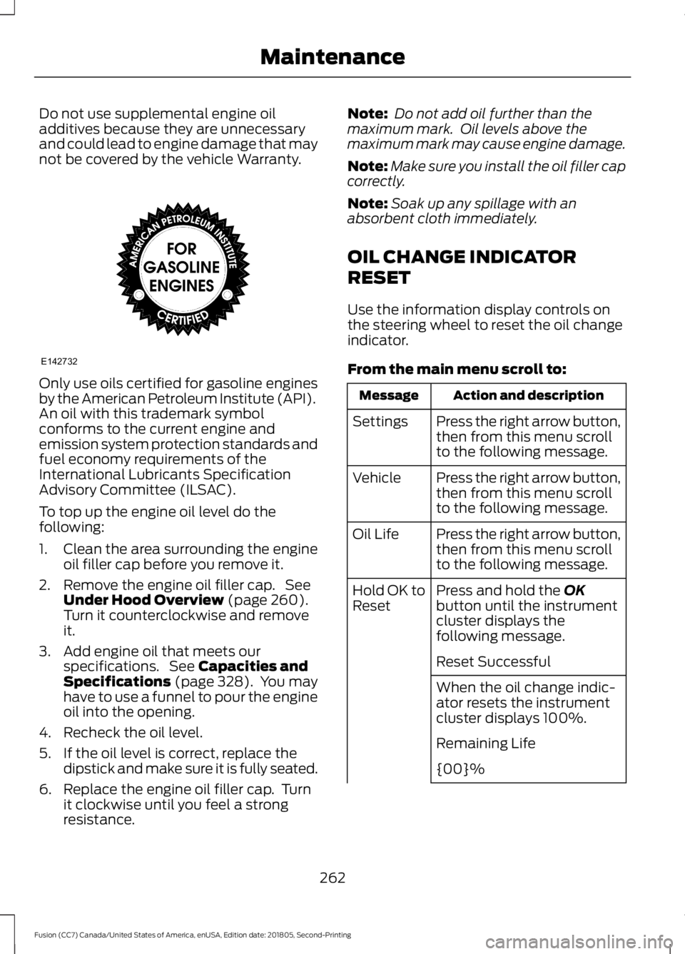 FORD FUSION 2019  Owners Manual Do not use supplemental engine oil
additives because they are unnecessary
and could lead to engine damage that may
not be covered by the vehicle Warranty.
Only use oils certified for gasoline engines
