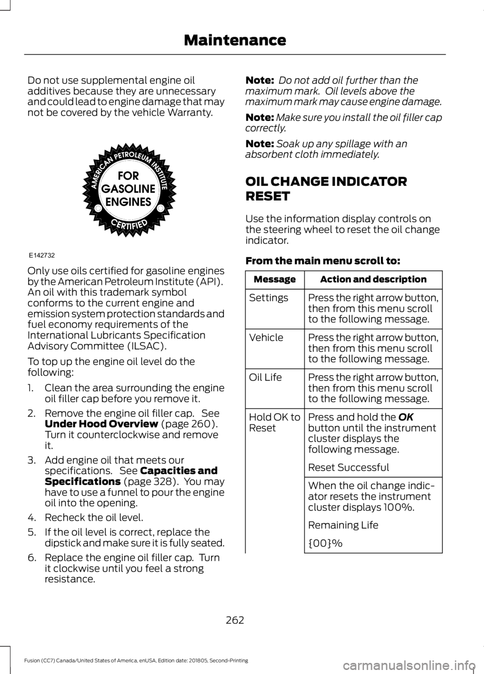 FORD FUSION 2019 Owners Manual Do not use supplemental engine oil
additives because they are unnecessary
and could lead to engine damage that may
not be covered by the vehicle Warranty.
Only use oils certified for gasoline engines
FORD FUSION 2019 Owners Manual Do not use supplemental engine oil
additives because they are unnecessary
and could lead to engine damage that may
not be covered by the vehicle Warranty.
Only use oils certified for gasoline engines