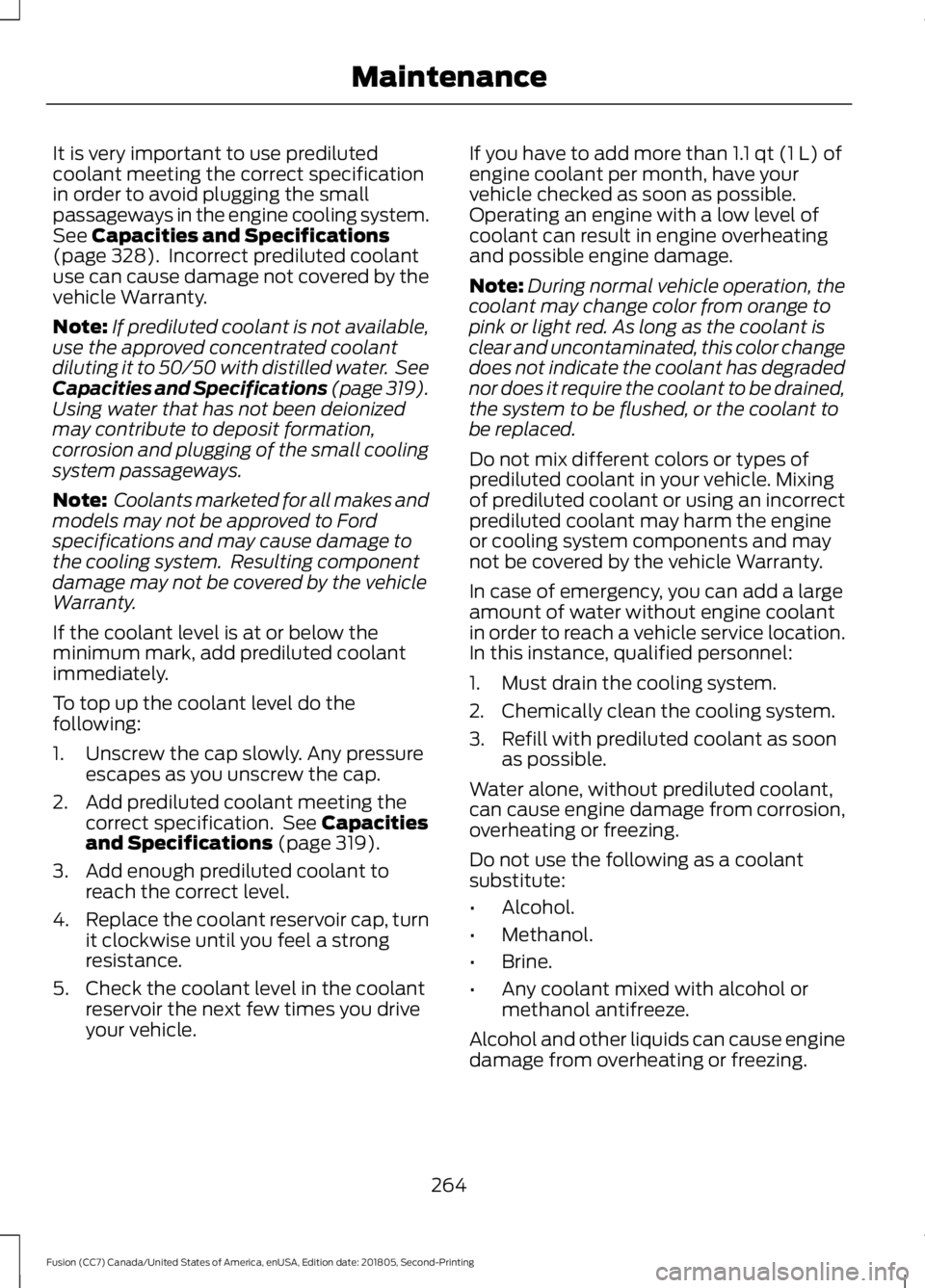 FORD FUSION 2019 Owners Manual It is very important to use prediluted
coolant meeting the correct specification
in order to avoid plugging the small
passageways in the engine cooling system.
See Capacities and Specifications
(page FORD FUSION 2019 Owners Manual It is very important to use prediluted
coolant meeting the correct specification
in order to avoid plugging the small
passageways in the engine cooling system.
See Capacities and Specifications
(page