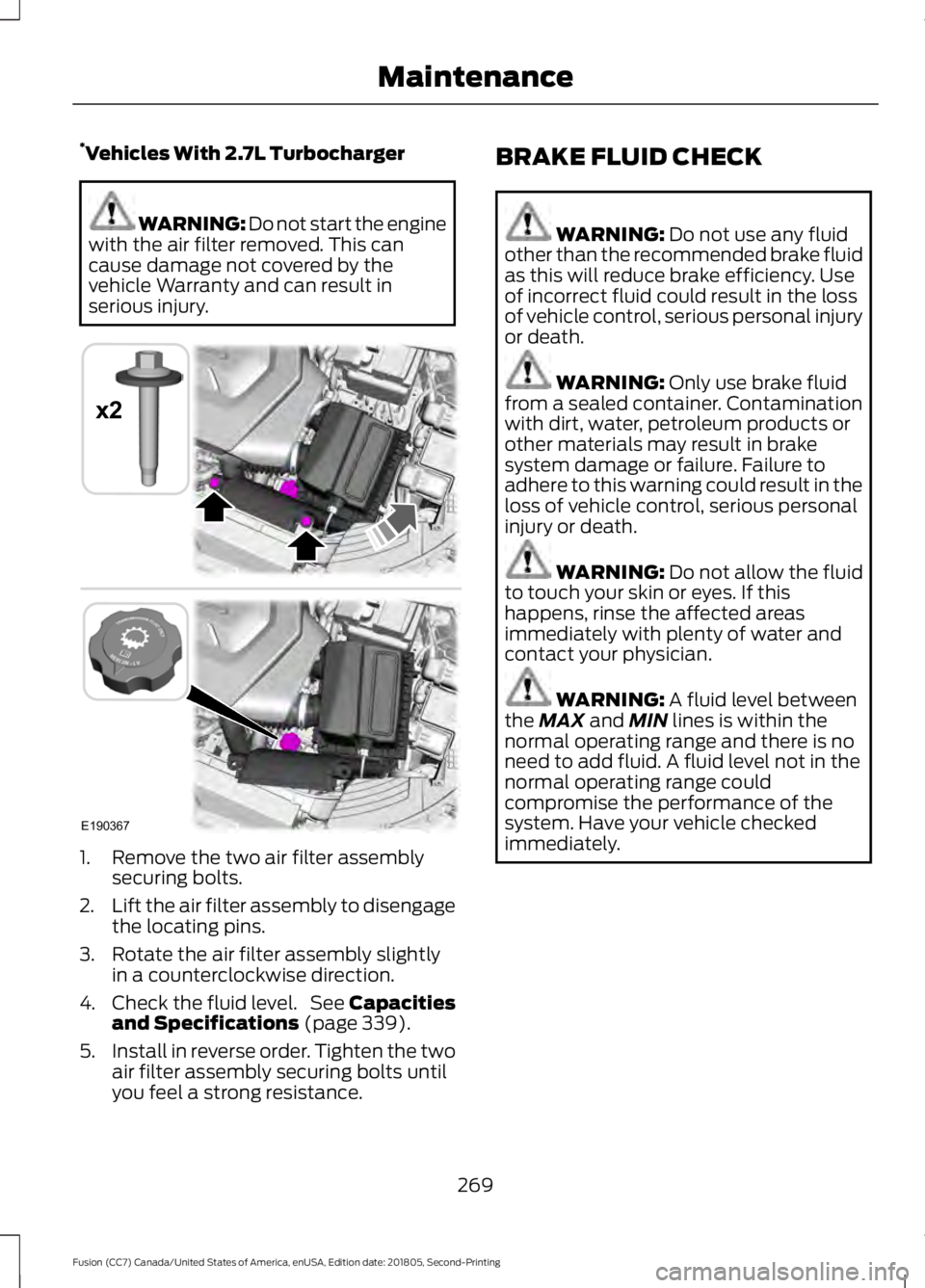 FORD FUSION 2019 Owners Manual *
Vehicles With 2.7L Turbocharger WARNING: Do not start the engine
with the air filter removed. This can
cause damage not covered by the
vehicle Warranty and can result in
serious injury. 1. Remove th FORD FUSION 2019 Owners Manual *
Vehicles With 2.7L Turbocharger WARNING: Do not start the engine
with the air filter removed. This can
cause damage not covered by the
vehicle Warranty and can result in
serious injury. 1. Remove th