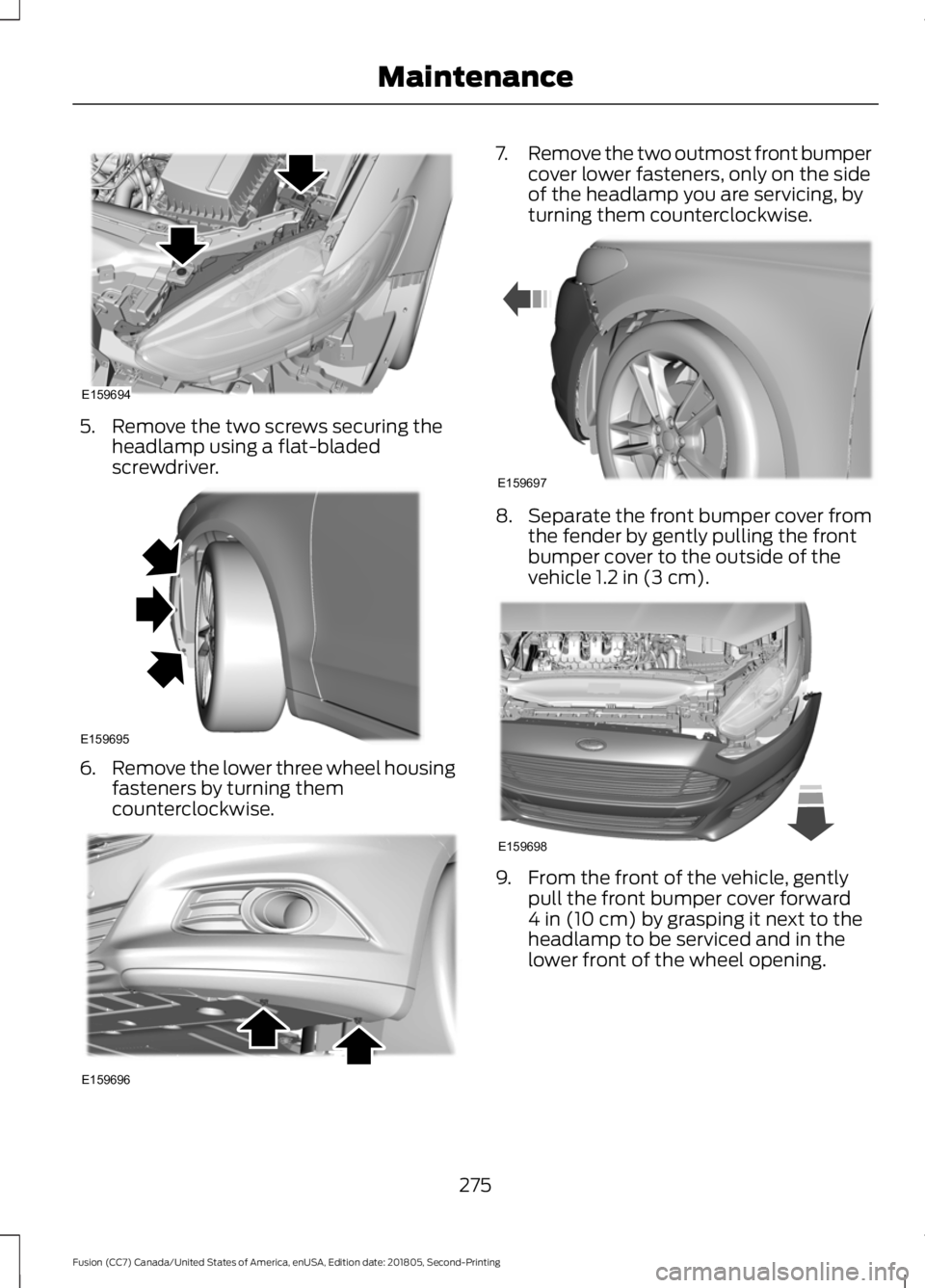 FORD FUSION 2019 User Guide 5. Remove the two screws securing the
headlamp using a flat-bladed
screwdriver. 6.
Remove the lower three wheel housing
fasteners by turning them
counterclockwise. 7.
Remove the two outmost front bump