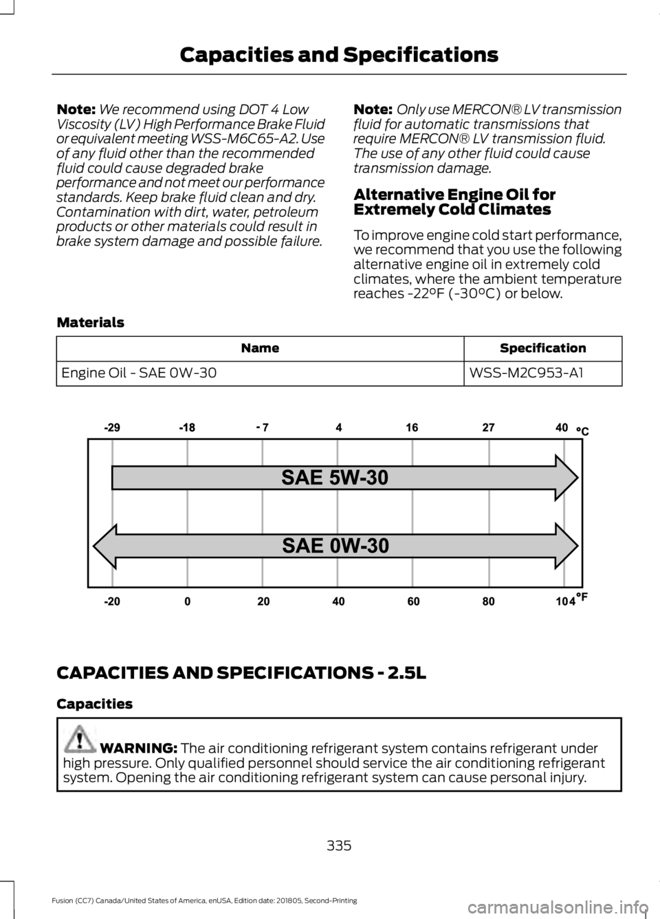 FORD FUSION 2019  Owners Manual Note:
We recommend using DOT 4 Low
Viscosity (LV) High Performance Brake Fluid
or equivalent meeting WSS-M6C65-A2. Use
of any fluid other than the recommended
fluid could cause degraded brake
performa