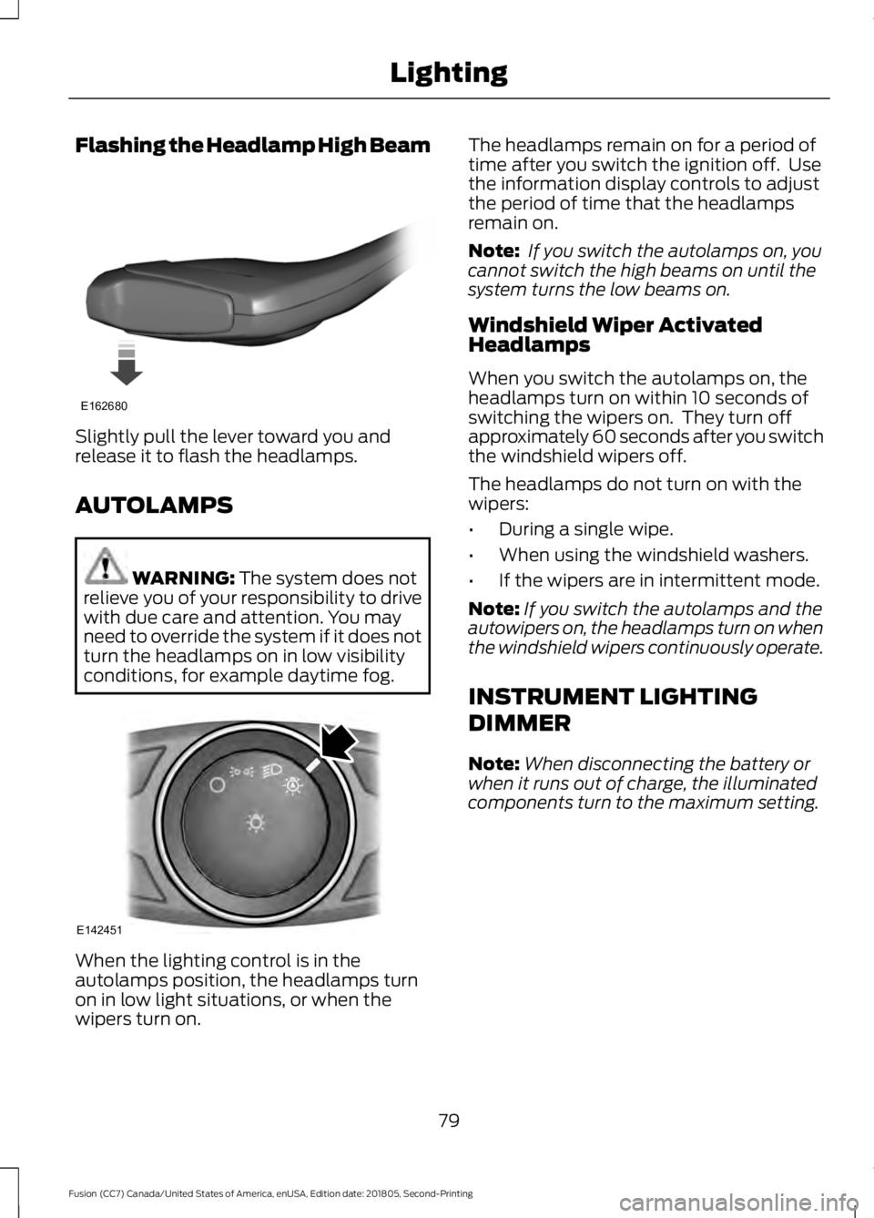 FORD FUSION 2019  Owners Manual Flashing the Headlamp High Beam
Slightly pull the lever toward you and
release it to flash the headlamps.
AUTOLAMPS
WARNING: The system does not
relieve you of your responsibility to drive
with due ca