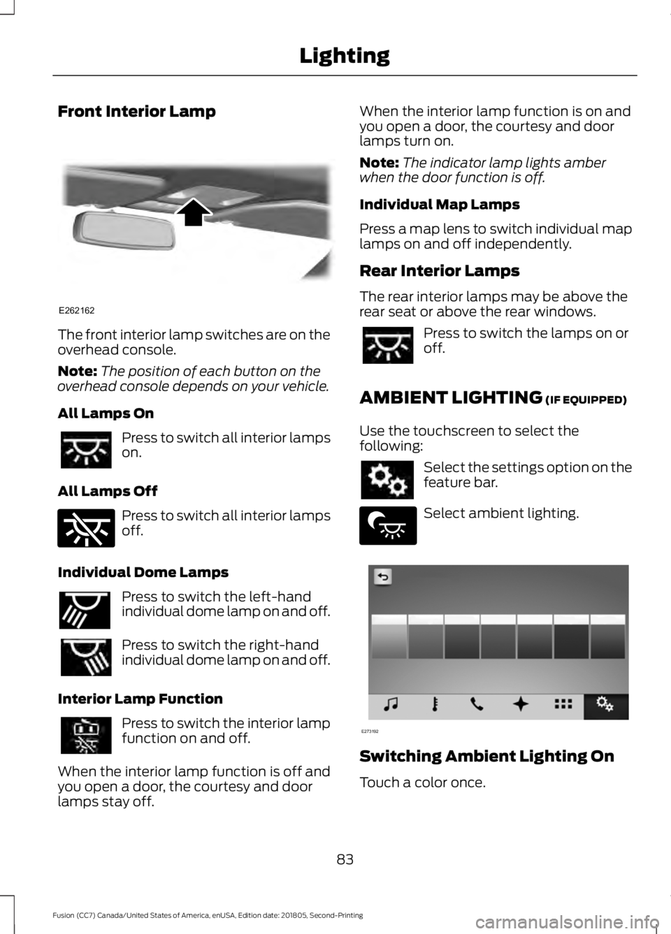 FORD FUSION 2019 Manual Online Front Interior Lamp
The front interior lamp switches are on the
overhead console.
Note:
The position of each button on the
overhead console depends on your vehicle.
All Lamps On Press to switch all in FORD FUSION 2019 Manual Online Front Interior Lamp
The front interior lamp switches are on the
overhead console.
Note:
The position of each button on the
overhead console depends on your vehicle.
All Lamps On Press to switch all in