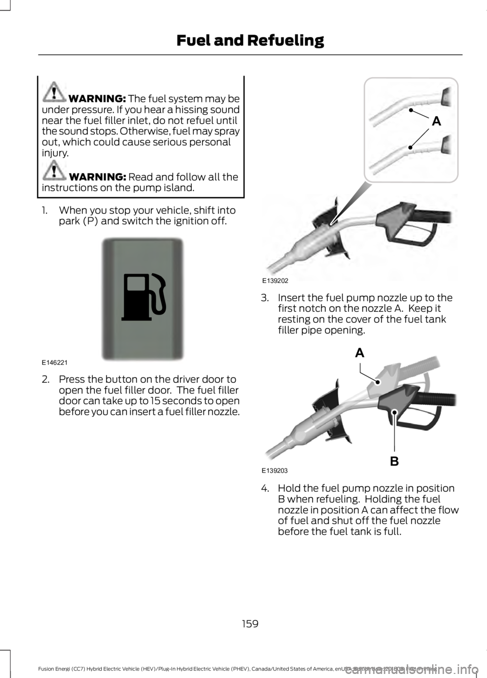 FORD FUSION HYBRID 2019 Owners Manual WARNING: The fuel system may be
under pressure. If you hear a hissing sound
near the fuel filler inlet, do not refuel until
the sound stops. Otherwise, fuel may spray
out, which could cause serious pe FORD FUSION HYBRID 2019 Owners Manual WARNING: The fuel system may be
under pressure. If you hear a hissing sound
near the fuel filler inlet, do not refuel until
the sound stops. Otherwise, fuel may spray
out, which could cause serious pe