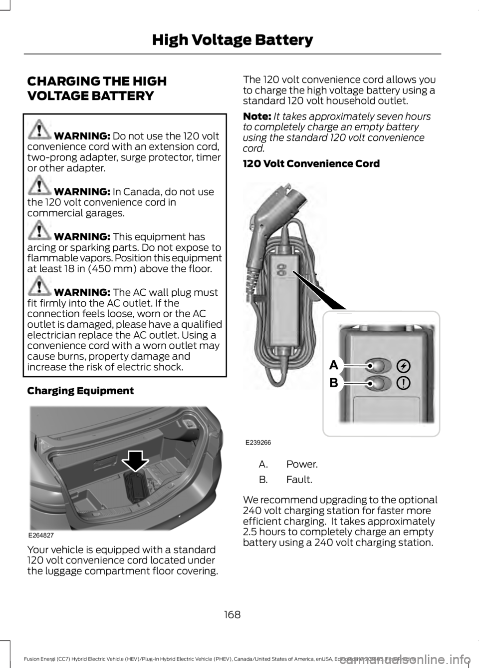 FORD FUSION HYBRID 2019 Owners Manual CHARGING THE HIGH
VOLTAGE BATTERY
WARNING: Do not use the 120 volt
convenience cord with an extension cord,
two-prong adapter, surge protector, timer
or other adapter. WARNING:
In Canada, do not use
FORD FUSION HYBRID 2019 Owners Manual CHARGING THE HIGH
VOLTAGE BATTERY
WARNING: Do not use the 120 volt
convenience cord with an extension cord,
two-prong adapter, surge protector, timer
or other adapter. WARNING:
In Canada, do not use