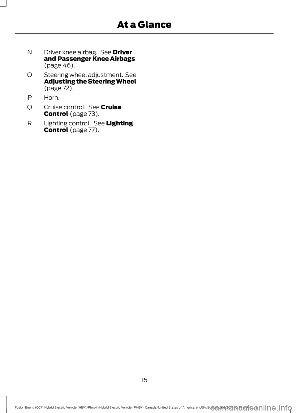 FORD FUSION HYBRID 2019 User Guide Driver knee airbag. See Driver
and Passenger Knee Airbags
(page
46).
N
Steering wheel adjustment. See
Adjusting the Steering Wheel
(page
72).
O
Horn.
P
Cruise control. See
Cruise
Control (page 7 FORD FUSION HYBRID 2019 User Guide Driver knee airbag. See Driver
and Passenger Knee Airbags
(page
46).
N
Steering wheel adjustment. See
Adjusting the Steering Wheel
(page
72).
O
Horn.
P
Cruise control. See
Cruise
Control (page 7