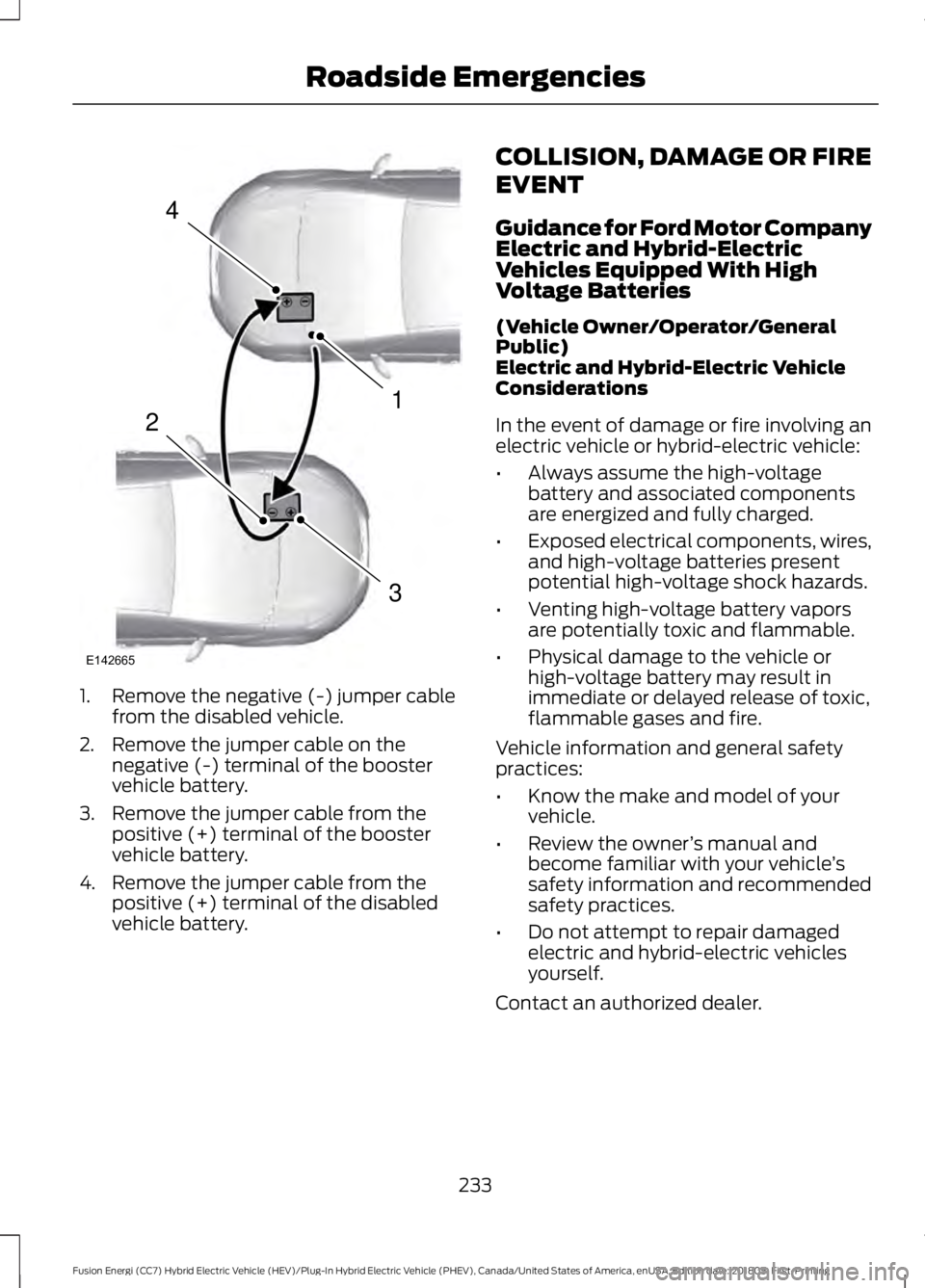 FORD FUSION HYBRID 2019 Owners Manual 1. Remove the negative (-) jumper cable
from the disabled vehicle.
2. Remove the jumper cable on the negative (-) terminal of the booster
vehicle battery.
3. Remove the jumper cable from the positive FORD FUSION HYBRID 2019 Owners Manual 1. Remove the negative (-) jumper cable
from the disabled vehicle.
2. Remove the jumper cable on the negative (-) terminal of the booster
vehicle battery.
3. Remove the jumper cable from the positive