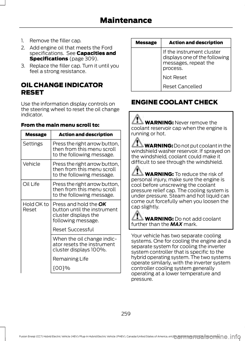 FORD FUSION HYBRID 2019  Owners Manual 1. Remove the filler cap.
2. Add engine oil that meets the Ford
specifications.  See Capacities and
Specifications (page 309).
3. Replace the filler cap. Turn it until you feel a strong resistance.
OI