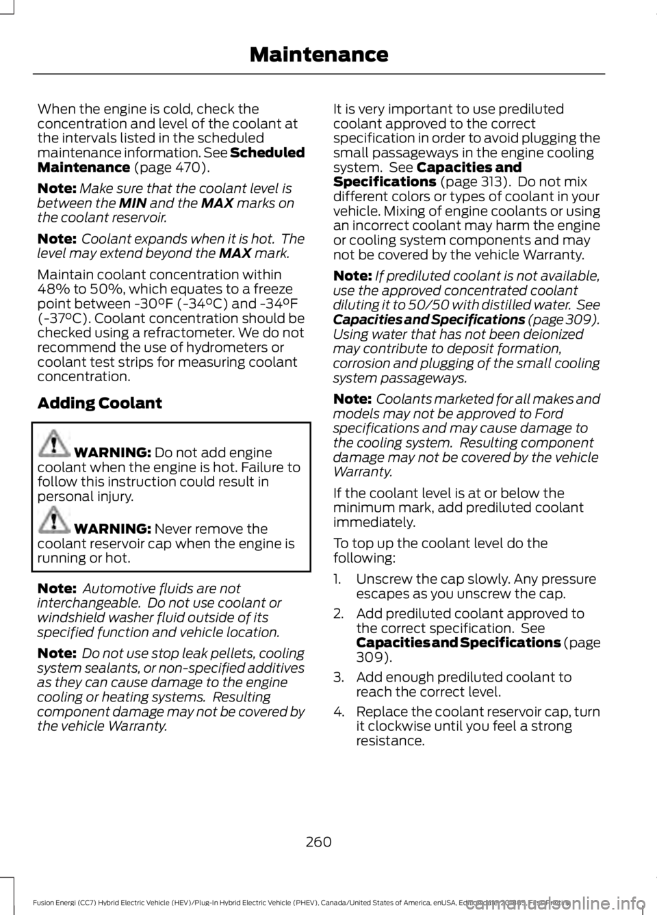 FORD FUSION HYBRID 2019  Owners Manual When the engine is cold, check the
concentration and level of the coolant at
the intervals listed in the scheduled
maintenance information. See Scheduled
Maintenance (page 470).
Note: Make sure that t