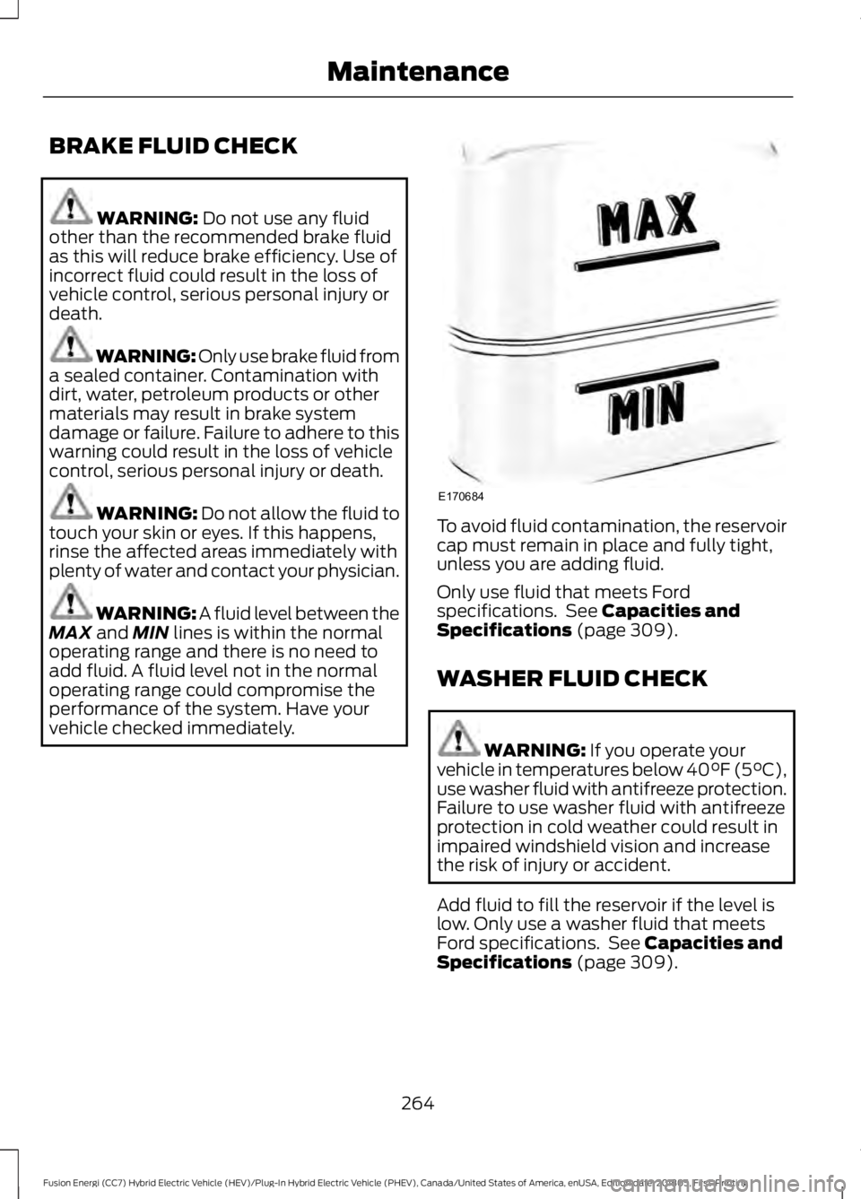 FORD FUSION HYBRID 2019  Owners Manual BRAKE FLUID CHECK
WARNING: Do not use any fluid
other than the recommended brake fluid
as this will reduce brake efficiency. Use of
incorrect fluid could result in the loss of
vehicle control, serious