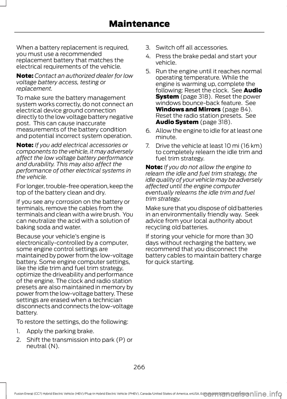 FORD FUSION HYBRID 2019  Owners Manual When a battery replacement is required,
you must use a recommended
replacement battery that matches the
electrical requirements of the vehicle.
Note:
Contact an authorized dealer for low
voltage batte