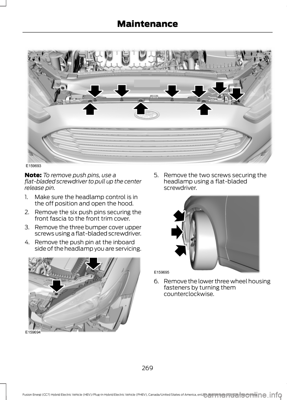 FORD FUSION HYBRID 2019 User Guide Note:
To remove push pins, use a
flat-bladed screwdriver to pull up the center
release pin.
1. Make sure the headlamp control is in the off position and open the hood.
2. Remove the six push pins secu FORD FUSION HYBRID 2019 User Guide Note:
To remove push pins, use a
flat-bladed screwdriver to pull up the center
release pin.
1. Make sure the headlamp control is in the off position and open the hood.
2. Remove the six push pins secu