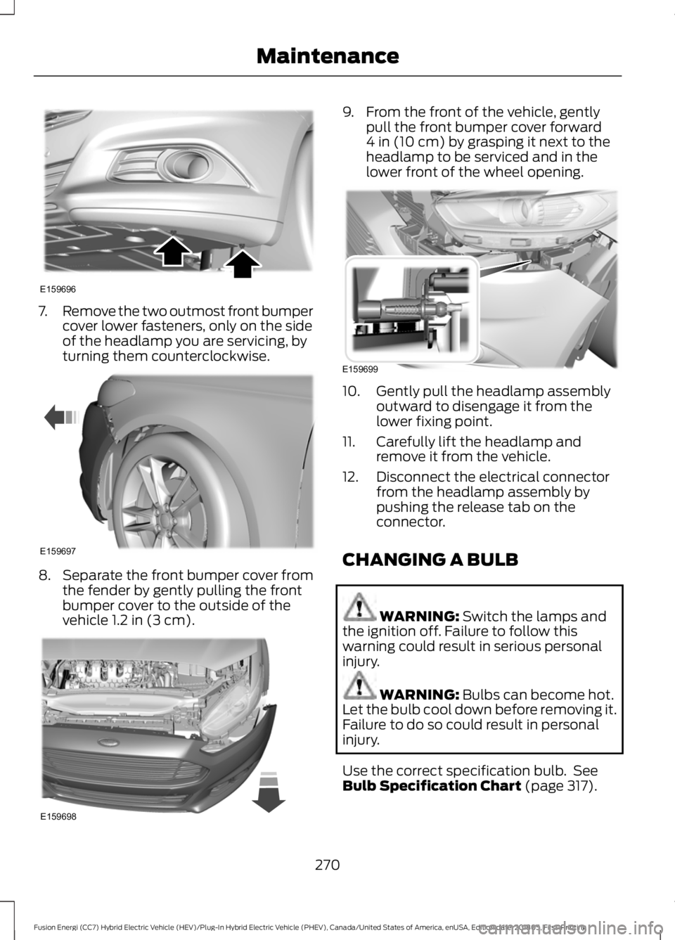 FORD FUSION HYBRID 2019 User Guide 7.
Remove the two outmost front bumper
cover lower fasteners, only on the side
of the headlamp you are servicing, by
turning them counterclockwise. 8.
Separate the front bumper cover from
the fender b FORD FUSION HYBRID 2019 User Guide 7.
Remove the two outmost front bumper
cover lower fasteners, only on the side
of the headlamp you are servicing, by
turning them counterclockwise. 8.
Separate the front bumper cover from
the fender b