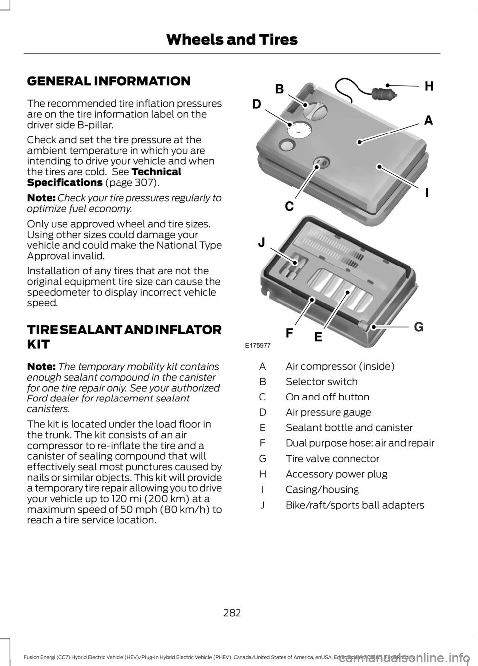 FORD FUSION HYBRID 2019  Owners Manual GENERAL INFORMATION
The recommended tire inflation pressures
are on the tire information label on the
driver side B-pillar.
Check and set the tire pressure at the
ambient temperature in which you are
